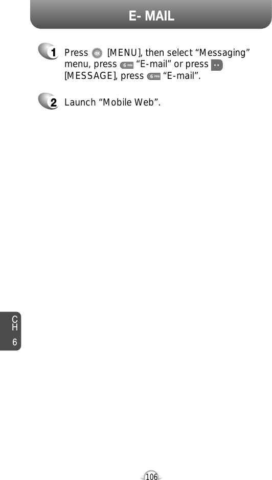CH6106E- MAIL1Press       [MENU], then select “Messaging”menu, press       “E-mail” or press[MESSAGE], press       “E-mail”.2Launch “Mobile Web”.