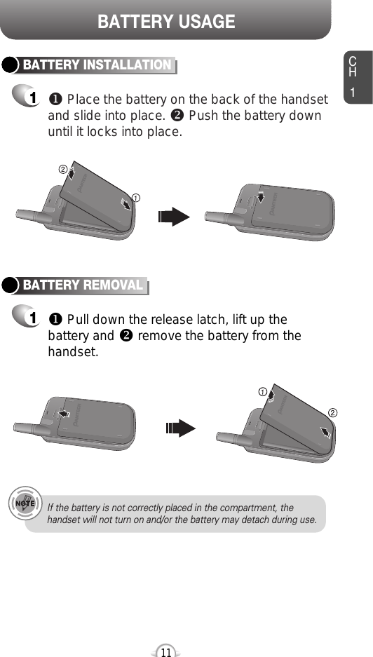 CH111BATTERY USAGEBATTERY INSTALLATION1uPlace the battery on the back of the handsetand slide into place. vPush the battery downuntil it locks into place.BATTERY REMOVAL1uPull down the release latch, lift up thebattery and vremove the battery from thehandset.If the battery is not correctly placed in the compartment, thehandset will not turn on and/or the battery may detach during use.