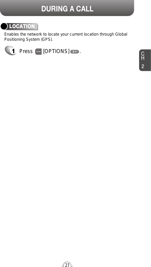 DURING A CALLCH227Enables the network to locate your current location through GlobalPositioning System (GPS).LOCATION1Press       [OPTIONS]       .