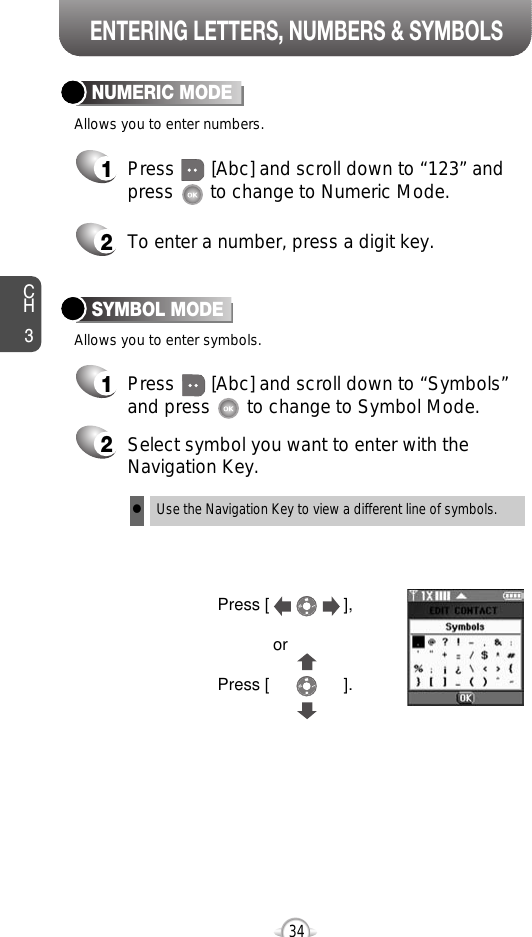 ENTERING LETTERS, NUMBERS &amp; SYMBOLSNUMERIC MODE1Press       [Abc] and scroll down to “Symbols”and press       to change to Symbol Mode.CH3341Press       [Abc] and scroll down to “123” andpress       to change to Numeric Mode.2To enter a number, press a digit key.Press [                ],orPress [                ].2Select symbol you want to enter with theNavigation Key.lUse the Navigation Key to view a different line of symbols.SYMBOL MODEAllows you to enter numbers.Allows you to enter symbols.