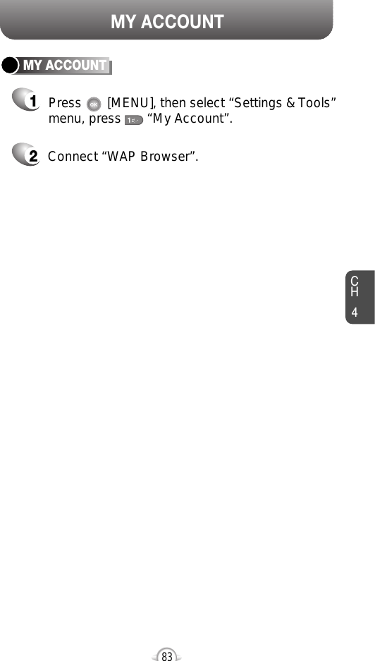 CH483MY ACCOUNTMY ACCOUNT12Press       [MENU], then select “Settings &amp; Tools”menu, press       “My Account”.Connect “WAP Browser”.