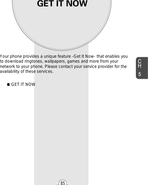 GET IT NOWYour phone provides a unique feature -Get It Now- that enables youto download ringtones, wallpapers, games and more from yournetwork to your phone. Please contact your service provider for theavailability of these services.GET IT NOWChapter 585CH585