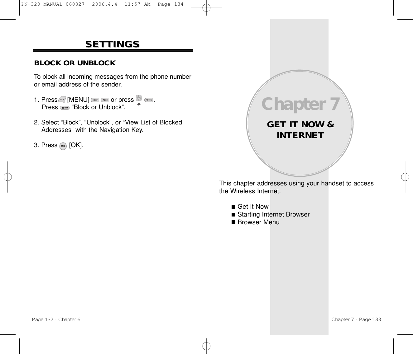 This chapter addresses using your handset to accessthe Wireless Internet.Get It NowStarting Internet BrowserBrowser MenuChapter 7GET IT NOW &amp;INTERNETChapter 7 - Page 133Page 132 - Chapter 6SETTINGSSETTINGSBLOCK OR UNBLOCKTo block all incoming messages from the phone numberor email address of the sender.1. Press     [MENU]           or press          .    Press       “Block or Unblock”.2. Select “Block”, “Unblock”, or “View List of Blocked Addresses” with the Navigation Key.3. Press      [OK].PN-320_MANUAL_060327  2006.4.4  11:57 AM  Page 134