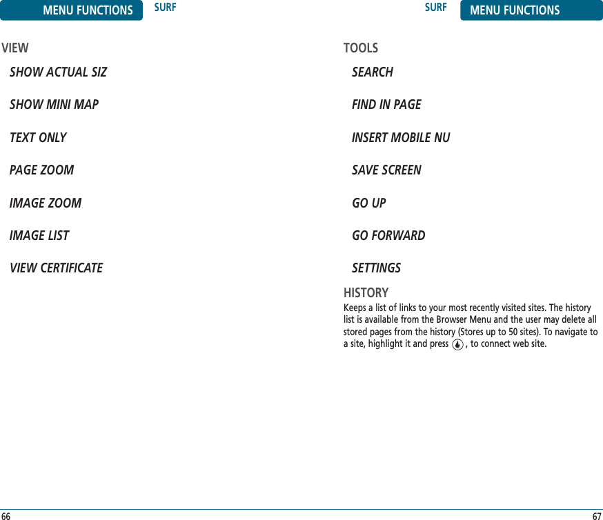 SURF MENU FUNCTIONS67MENU FUNCTIONS SURF66VIEWSHOW ACTUAL SIZSHOW MINI MAPTEXT ONLYPAGE ZOOMIMAGE ZOOMIMAGE LISTVIEW CERTIFICATETOOLSSEARCHFIND IN PAGEINSERT MOBILE NUSAVE SCREENGO UPGO FORWARDSETTINGSHISTORYKeeps a list of links to your most recently visited sites. The historylist is available from the Browser Menu and the user may delete allstored pages from the history (Stores up to 50 sites). To navigate toa site, highlight it and press       , to connect web site.