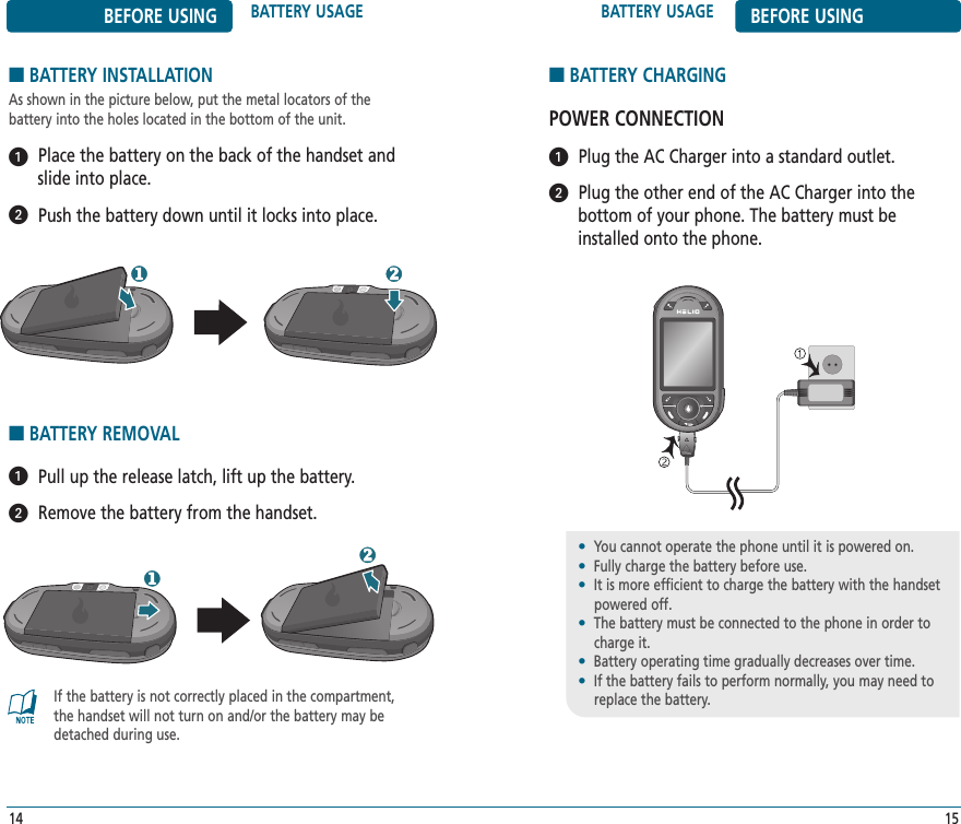 BATTERY USAGE BEFORE USING■BATTERY INSTALLATIONAs shown in the picture below, put the metal locators of the battery into the holes located in the bottom of the unit.Place the battery on the back of the handset andslide into place.Push the battery down until it locks into place.15If the battery is not correctly placed in the compartment,the handset will not turn on and/or the battery may bedetached during use.BEFORE USING BATTERY USAGE14■BATTERY REMOVALPull up the release latch, lift up the battery.Remove the battery from the handset.■BATTERY CHARGINGPOWER CONNECTIONPlug the AC Charger into a standard outlet.Plug the other end of the AC Charger into the bottom of your phone. The battery must beinstalled onto the phone.•You cannot operate the phone until it is powered on.•Fully charge the battery before use.•It is more efficient to charge the battery with the handsetpowered off.•The battery must be connected to the phone in order tocharge it.•Battery operating time gradually decreases over time.•If the battery fails to perform normally, you may need toreplace the battery.