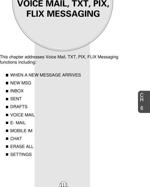 VOICE MAIL, TXT, PIX,FLIX MESSAGINGThis chapter addresses Voice Mail, TXT, PIX, FLIX Messagingfunctions including: WHEN A NEW MESSAGE ARRIVESNEW MSGINBOXSENTDRAFTSVOICE MAILE- MAILMOBILE IMCHATERASE ALLSETTINGSChapter 6111CH6111