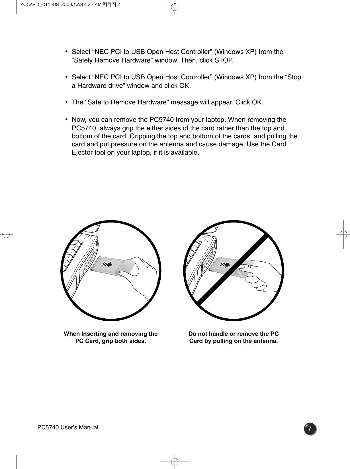 7•  Select “NEC PCI to USB Open Host Controller” (Windows XP) from the“Safely Remove Hardware” window. Then, click STOP.•  Select “NEC PCI to USB Open Host Controller” (Windows XP) from the “Stopa Hardware drive” window and click OK.•  The “Safe to Remove Hardware” message will appear. Click OK.•  Now, you can remove the PC5740 from your laptop. When removing the PC5740, always grip the either sides of the card rather than the top andbottom of the card. Gripping the top and bottom of the cards  and pulling thecard and put pressure on the antenna and cause damage. Use the CardEjector tool on your laptop, if it is available.When Inserting and removing the PC Card, grip both sides.Do not handle or remove the PCCard by pulling on the antenna.PC5740 User’s Manual