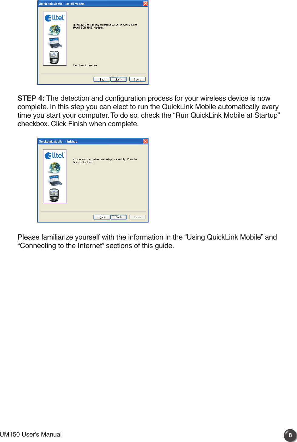 UM150 User’s Manual 8UM150 User’s Manual STEP 4: The detection and configuration process for your wireless device is now complete. In this step you can elect to run the QuickLink Mobile automatically every time you start your computer. To do so, check the “Run QuickLink Mobile at Startup” checkbox. Click Finish when complete. Please familiarize yourself with the information in the “Using QuickLink Mobile” and “Connecting to the Internet” sections of this guide.