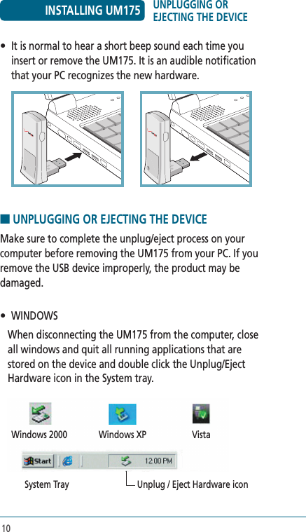 10•  It is normal to hear a short beep sound each time you insert or remove the UM175. It is an audible notification that your PC recognizes the new hardware. ■ UNPLUGGING OR EJECTING THE DEVICE Make sure to complete the unplug/eject process on your computer before removing the UM175 from your PC. If you remove the USB device improperly, the product may be damaged.•   WINDOWS     When disconnecting the UM175 from the computer, close all windows and quit all running applications that are stored on the device and double click the Unplug/Eject Hardware icon in the System tray.  Windows 2000  Windows XP  Vista  System Tray  Unplug / Eject Hardware iconINSTALLING UM175 UNPLUGGING OR EJECTING THE DEVICE