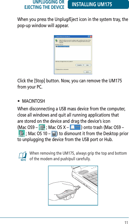 11When you press the Unplug/Eject icon in the system tray, the pop-up window will appear.Click the [Stop] button. Now, you can remove the UM175 from your PC.•   MACINTOSH When disconnecting a USB mass device from the computer, close all windows and quit all running applications that  are stored on the device and drag the device’s icon  (Mac OS9 –   ; Mac OS X –  ) onto trash (Mac OS9 –    ; Mac OS 10 –  ) to dismount it from the Desktop prior  to unplugging the device from the USB port or Hub.@   When removing the UM175, always grip the top and bottom of the modem and push/pull carefully.INSTALLING UM175UNPLUGGING OR EJECTING THE DEVICE