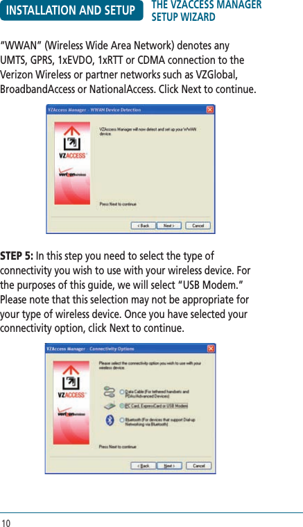 10INSTALLATION AND SETUP“WWAN” (Wireless Wide Area Network) denotes any UMTS, GPRS, 1xEVDO, 1xRTT or CDMA connection to the Verizon Wireless or partner networks such as VZGlobal, BroadbandAccess or NationalAccess. Click Next to continue.STEP 5: In this step you need to select the type of connectivity you wish to use with your wireless device. For the purposes of this guide, we will select “USB Modem.”  Please note that this selection may not be appropriate for your type of wireless device. Once you have selected your connectivity option, click Next to continue.THE VZACCESS MANAGER SETUP WIZARD