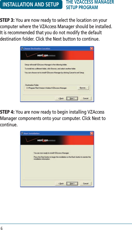 6INSTALLATION AND SETUPSTEP 3: You are now ready to select the location on your computer where the VZAccess Manager should be installed. It is recommended that you do not modify the default destination folder. Click the Next button to continue.STEP 4: You are now ready to begin installing VZAccess Manager components onto your computer. Click Next to continue.THE VZACCESS MANAGER SETUP PROGRAM