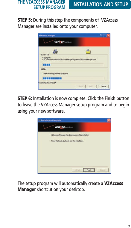 7INSTALLATION AND SETUPSTEP 5: During this step the components of  VZAccess Manager are installed onto your computer. STEP 6: Installation is now complete. Click the Finish button to leave the VZAccess Manager setup program and to begin using your new software.The setup program will automatically create a VZAccess Manager shortcut on your desktop.THE VZACCESS MANAGER SETUP PROGRAM