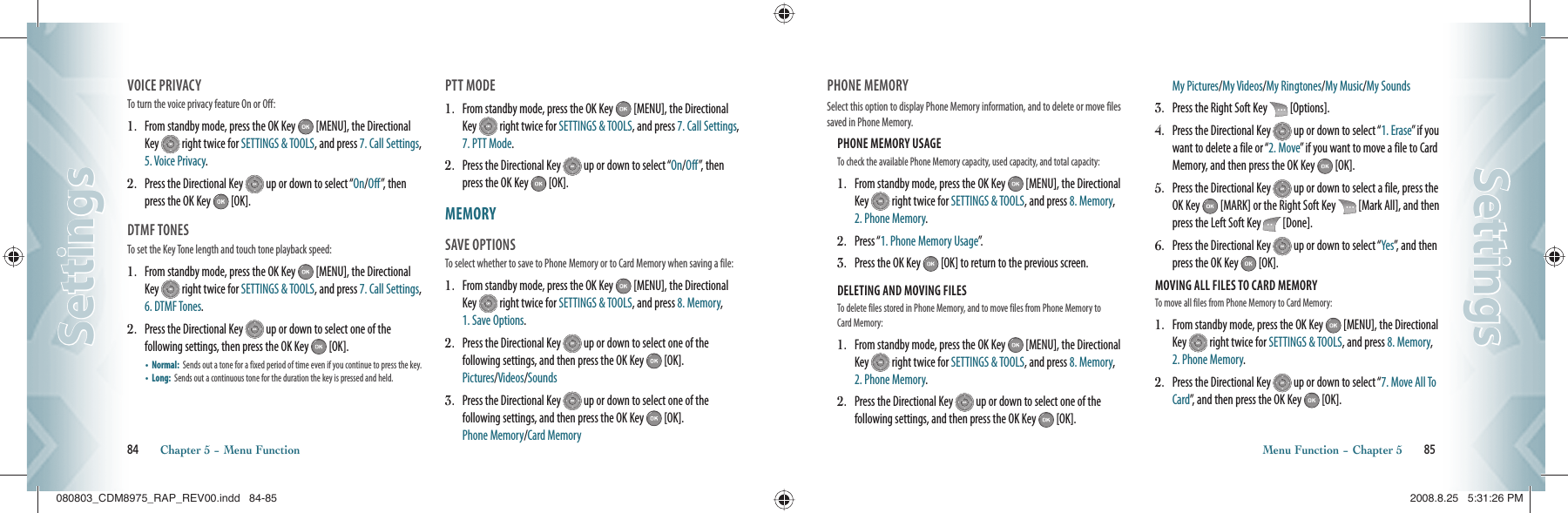 VOICE PRIVACY                                   To turn the voice privacy feature On or Off:1.   From standby mode, press the OK Key   [MENU], the Directional Key   right twice for SETTINGS &amp; TOOLS, and press 7. Call Settings, 5. Voice Privacy.2.   Press the Directional Key   up or down to select “On/Off”, then press the OK Key   [OK].DTMF TONES                                        To set the Key Tone length and touch tone playback speed:1.   From standby mode, press the OK Key   [MENU], the Directional Key   right twice for SETTINGS &amp; TOOLS, and press 7. Call Settings, 6. DTMF Tones.2.   Press the Directional Key   up or down to select one of the  following settings, then press the OK Key   [OK].•    Normal:   Sends out a tone for a fixed period of time even if you continue to press the key.•    Long:   Sends out a continuous tone for the duration the key is pressed and held.PTT MODE                                   1.   From standby mode, press the OK Key   [MENU], the Directional Key   right twice for SETTINGS &amp; TOOLS, and press 7. Call Settings, 7. PTT Mode.2.   Press the Directional Key   up or down to select “On/Off”, then press the OK Key   [OK].MEMORY                                        SAVE OPTIONS                                    To select whether to save to Phone Memory or to Card Memory when saving a file:1.    From standby mode, press the OK Key   [MENU], the Directional Key   right twice for SETTINGS &amp; TOOLS, and press 8. Memory, 1. Save Options.2.    Press the Directional Key   up or down to select one of the  following settings, and then press the OK Key   [OK].    Pictures/Videos/Sounds3.    Press the Directional Key   up or down to select one of the  following settings, and then press the OK Key   [OK].    Phone Memory/Card Memory84       Chapter 5 − Menu FunctionSettingsSettingsPHONE MEMORY                           Select this option to display Phone Memory information, and to delete or move files saved in Phone Memory.PHONE MEMORY USAGE                                                      To check the available Phone Memory capacity, used capacity, and total capacity:1.   From standby mode, press the OK Key   [MENU], the Directional Key   right twice for SETTINGS &amp; TOOLS, and press 8. Memory, 2. Phone Memory.2.   Press “1. Phone Memory Usage”.3.   Press the OK Key   [OK] to return to the previous screen.DELETING AND MOVING FILES                                             To delete files stored in Phone Memory, and to move files from Phone Memory to Card Memory:1.   From standby mode, press the OK Key   [MENU], the Directional Key   right twice for SETTINGS &amp; TOOLS, and press 8. Memory, 2. Phone Memory.2.   Press the Directional Key   up or down to select one of the  following settings, and then press the OK Key   [OK].  My Pictures/My Videos/My Ringtones/My Music/My Sounds3.   Press the Right Soft Key   [Options].4.   Press the Directional Key   up or down to select “1. Erase” if you want to delete a file or “2. Move” if you want to move a file to Card Memory, and then press the OK Key   [OK].5.   Press the Directional Key   up or down to select a file, press the OK Key   [MARK] or the Right Soft Key   [Mark All], and then press the Left Soft Key   [Done].6.   Press the Directional Key   up or down to select “Yes”, and then press the OK Key   [OK].MOVING ALL FILES TO CARD MEMORY                                            To move all files from Phone Memory to Card Memory:1.   From standby mode, press the OK Key   [MENU], the Directional Key   right twice for SETTINGS &amp; TOOLS, and press 8. Memory, 2. Phone Memory.2.    Press the Directional Key   up or down to select “7. Move All To Card”, and then press the OK Key   [OK].Menu Function − Chapter 5       85SettingsSettings080803_CDM8975_RAP_REV00.indd   84-85080803_CDM8975_RAP_REV00.indd   84-85 2008.8.25   5:31:26 PM2008.8.25   5:31:26 PM