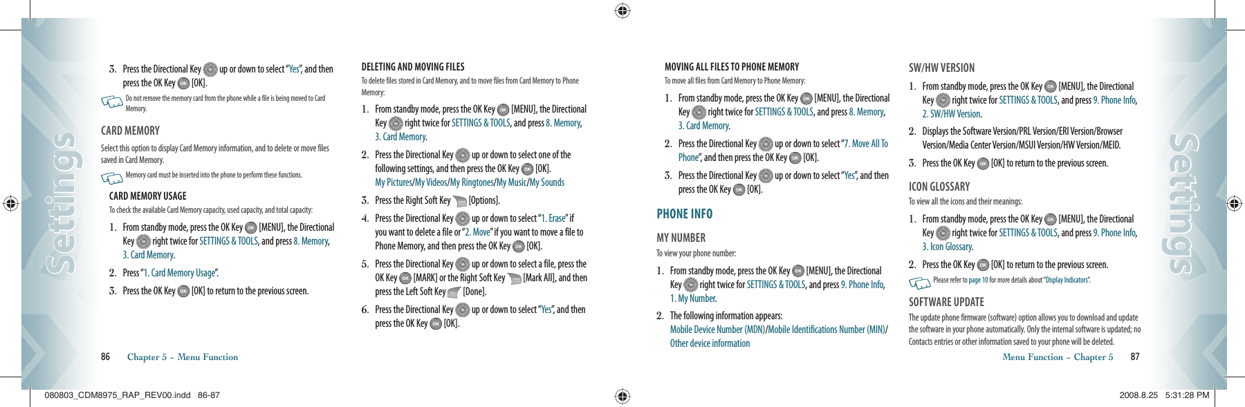 3.   Press the Directional Key   up or down to select “Yes”, and then press the OK Key   [OK].   Do not remove the memory card from the phone while a file is being moved to Card Memory.CARD MEMORY                           Select this option to display Card Memory information, and to delete or move files saved in Card Memory.   Memory card must be inserted into the phone to perform these functions.CARD MEMORY USAGE                                                      To check the available Card Memory capacity, used capacity, and total capacity:1.   From standby mode, press the OK Key   [MENU], the Directional Key   right twice for SETTINGS &amp; TOOLS, and press 8. Memory, 3. Card Memory.2.   Press “1. Card Memory Usage”.3.   Press the OK Key   [OK] to return to the previous screen.DELETING AND MOVING FILES                                             To delete files stored in Card Memory, and to move files from Card Memory to Phone Memory:1.   From standby mode, press the OK Key   [MENU], the Directional Key   right twice for SETTINGS &amp; TOOLS, and press 8. Memory, 3. Card Memory.2.   Press the Directional Key   up or down to select one of the  following settings, and then press the OK Key   [OK].  My Pictures/My Videos/My Ringtones/My Music/My Sounds3.   Press the Right Soft Key   [Options].4.   Press the Directional Key   up or down to select “1. Erase” if you want to delete a file or “2. Move” if you want to move a file to Phone Memory, and then press the OK Key   [OK].5.   Press the Directional Key   up or down to select a file, press the OK Key   [MARK] or the Right Soft Key   [Mark All], and then press the Left Soft Key   [Done].6.   Press the Directional Key   up or down to select “Yes”, and then press the OK Key   [OK].86       Chapter 5 − Menu FunctionSettingsSettingsMOVING ALL FILES TO PHONE MEMORY                                            To move all files from Card Memory to Phone Memory:1.   From standby mode, press the OK Key   [MENU], the Directional Key   right twice for SETTINGS &amp; TOOLS, and press 8. Memory, 3. Card Memory.2.    Press the Directional Key   up or down to select “7. Move All To Phone”, and then press the OK Key   [OK].3.   Press the Directional Key   up or down to select “Yes”, and then press the OK Key   [OK].PHONE INFO                                 MY NUMBER                                        To view your phone number:1.   From standby mode, press the OK Key   [MENU], the Directional Key   right twice for SETTINGS &amp; TOOLS, and press 9. Phone Info, 1. My Number.2.    The following information appears:      Mobile Device Number (MDN)/Mobile Identifications Number (MIN)/Other device informationSW/HW VERSION                             1.   From standby mode, press the OK Key   [MENU], the Directional Key   right twice for SETTINGS &amp; TOOLS, and press 9. Phone Info, 2. SW/HW Version. 2.    Displays the Software Version/PRL Version/ERI Version/Browser Version/Media Center Version/MSUI Version/HW Version/MEID.3.    Press the OK Key   [OK] to return to the previous screen.ICON GLOSSARY                                  To view all the icons and their meanings:1.   From standby mode, press the OK Key   [MENU], the Directional Key   right twice for SETTINGS &amp; TOOLS, and press 9. Phone Info, 3. Icon Glossary.2.    Press the OK Key   [OK] to return to the previous screen.   Please refer to page 10 for more details about “Display Indicators”.SOFTWARE UPDATE                           The update phone firmware (software) option allows you to download and update the software in your phone automatically. Only the internal software is updated; no Contacts entries or other information saved to your phone will be deleted.Menu Function − Chapter 5       87SettingsSettings080803_CDM8975_RAP_REV00.indd   86-87080803_CDM8975_RAP_REV00.indd   86-87 2008.8.25   5:31:28 PM2008.8.25   5:31:28 PM