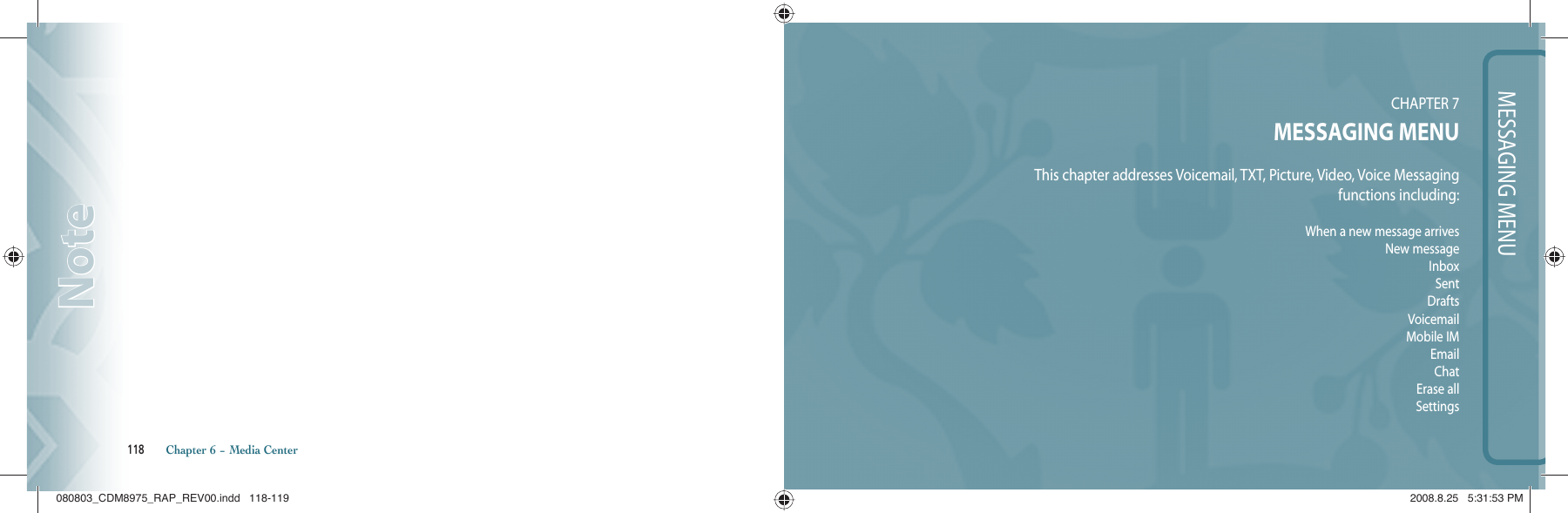 118       Chapter 6 − Media CenterNoteNoteMESSAGING MENUCHAPTER 7MESSAGING MENUThis chapter addresses Voicemail, TXT, Picture, Video, Voice Messagingfunctions including:When a new message arrivesNew messageInboxSentDraftsVoicemailMobile IMEmailChatErase allSettings080803_CDM8975_RAP_REV00.indd   118-119080803_CDM8975_RAP_REV00.indd   118-119 2008.8.25   5:31:53 PM2008.8.25   5:31:53 PM