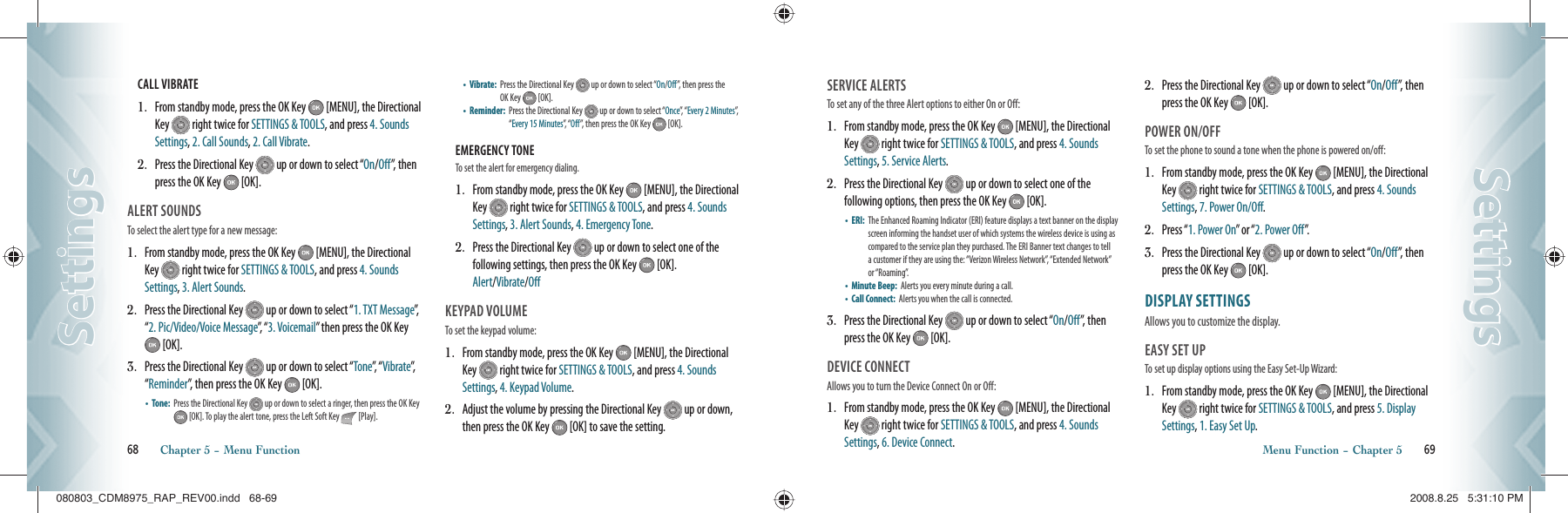 CALL VIBRATE                                         1.   From standby mode, press the OK Key   [MENU], the Directional Key   right twice for SETTINGS &amp; TOOLS, and press 4. Sounds Settings, 2. Call Sounds, 2. Call Vibrate.2.   Press the Directional Key   up or down to select “On/Off”, then press the OK Key   [OK].ALERT SOUNDS                                To select the alert type for a new message:1.   From standby mode, press the OK Key   [MENU], the Directional Key   right twice for SETTINGS &amp; TOOLS, and press 4. Sounds Settings, 3. Alert Sounds.2.   Press the Directional Key   up or down to select “1. TXT Message”,    “2. Pic/Video/Voice Message”,  “ 3. Voicemail” then press the OK Key  [OK].3.   Press the Directional Key   up or down to select “Tone”,  “ Vibrate”,  “Reminder”, then press the OK Key   [OK].•    Tone:    Press the Directional Key   up or down to select a ringer, then press the OK Key  [OK]. To play the alert tone, press the Left Soft Key   [Play].•    Vibrate:   Press the Directional Key   up or down to select “On/Off”, then press the OK Key   [OK].•    Reminder:    Press the Directional Key   up or down to select “Once”,  “ Every 2 Minutes”,  “Every 15 Minutes”,  “ Off”, then press the OK Key  [OK].EMERGENCY TONETo set the alert for emergency dialing.1.   From standby mode, press the OK Key   [MENU], the Directional Key   right twice for SETTINGS &amp; TOOLS, and press 4. Sounds Settings, 3. Alert Sounds, 4. Emergency Tone.2.   Press the Directional Key   up or down to select one of the  following settings, then press the OK Key   [OK].    Alert/Vibrate/OffKEYPAD VOLUME                             To set the keypad volume:1.   From standby mode, press the OK Key   [MENU], the Directional Key   right twice for SETTINGS &amp; TOOLS, and press 4. Sounds Settings, 4. Keypad Volume.2.   Adjust the volume by pressing the Directional Key   up or down, then press the OK Key   [OK] to save the setting.68       Chapter 5 − Menu FunctionSettingsSettingsSERVICE ALERTS                             To set any of the three Alert options to either On or Off:1.   From standby mode, press the OK Key   [MENU], the Directional Key   right twice for SETTINGS &amp; TOOLS, and press 4. Sounds Settings, 5. Service Alerts.2.   Press the Directional Key   up or down to select one of the  following options, then press the OK Key   [OK].•    ERI:   The Enhanced Roaming Indicator (ERI) feature displays a text banner on the display screen informing the handset user of which systems the wireless device is using as compared to the service plan they purchased. The ERI Banner text changes to tell a customer if they are using  the: “Verizon Wireless Network”, “Extended Network” or “Roaming”.•    Minute Beep:   Alerts you every minute during a call.•    Call Connect:    Alerts you when the call is connected.3.   Press the Directional Key   up or down to select “On/Off”, then press the OK Key   [OK].DEVICE CONNECT                            Allows you to turn the Device Connect On or Off:1.   From standby mode, press the OK Key   [MENU], the Directional Key   right twice for SETTINGS &amp; TOOLS, and press 4. Sounds Settings, 6. Device Connect.2.   Press the Directional Key   up or down to select “On/Off”, then press the OK Key   [OK].POWER ON/OFF                               To set the phone to sound a tone when the phone is powered on/off:1.   From standby mode, press the OK Key   [MENU], the Directional Key   right twice for SETTINGS &amp; TOOLS, and press 4. Sounds Settings, 7. Power On/Off.2.   Press “1. Power On” or “2. Power Off”.3.   Press the Directional Key   up or down to select “On/Off”, then press the OK Key   [OK].DISPLAY SETTINGS                     Allows you to customize the display.EASY SET UP                                   To set up display options using the Easy Set-Up Wizard:1.   From standby mode, press the OK Key   [MENU], the Directional Key   right twice for SETTINGS &amp; TOOLS, and press 5. Display Settings, 1. Easy Set Up.Menu Function − Chapter 5       69SettingsSettings080803_CDM8975_RAP_REV00.indd   68-69080803_CDM8975_RAP_REV00.indd   68-69 2008.8.25   5:31:10 PM2008.8.25   5:31:10 PM