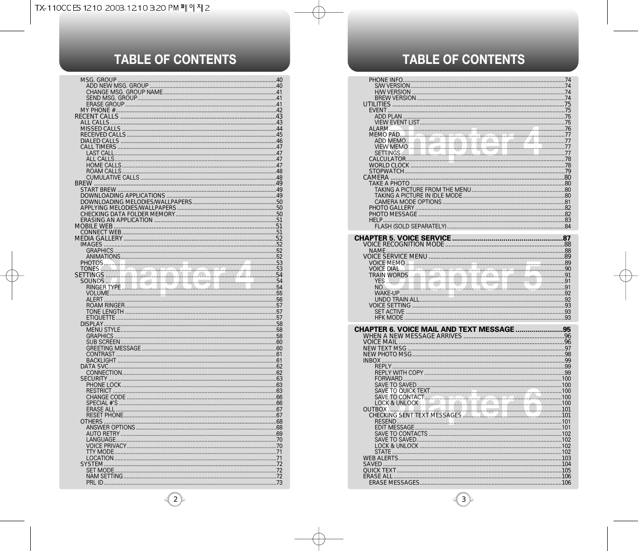 TABLE OF CONTENTS TABLE OF CONTENTS32Chapter 4Chapter 6Chapter 5Chapter 4PHONE INFO..........................................................................................................74S/W VERSION.....................................................................................................74H/W VERSION ....................................................................................................74BREW VERSION .................................................................................................74UTILITIES ........................................................................................................75EVENT....................................................................................................................75ADD PLAN ..........................................................................................................75VIEW EVENT LIST...............................................................................................75ALARM...................................................................................................................76MEMO PAD............................................................................................................77ADD MEMO........................................................................................................77VIEW MEMO ......................................................................................................77SETTINGS ...........................................................................................................77CALCULATOR........................................................................................................78WORLD CLOCK .....................................................................................................78STOPWATCH.........................................................................................................79CAMERA .........................................................................................................80TAKE A PHOTO.....................................................................................................80TAKING A PICTURE FROM THE MENU.............................................................80TAKING A PICTURE IN IDLE MODE...................................................................80CAMERA MODE OPTIONS ................................................................................81PHOTO GALLERY..................................................................................................82PHOTO MESSAGE................................................................................................82HELP.......................................................................................................................83FLASH (SOLD SEPARATELY) .............................................................................84CHAPTER 5. VOICE SERVICE ........................................................87VOICE RECOGNITION MODE........................................................................88NAME.....................................................................................................................88VOICE SERVICE MENU..................................................................................89VOICE MEMO........................................................................................................89VOICE DIAL............................................................................................................90TRAIN WORDS......................................................................................................91YES .....................................................................................................................91NO.......................................................................................................................91WAKE-UP............................................................................................................92UNDO TRAIN ALL...............................................................................................92VOICE SETTING ....................................................................................................93SET ACTIVE ........................................................................................................93HFK MODE .........................................................................................................93CHAPTER 6. VOICE MAIL AND TEXT MESSAGE ........................95WHEN A NEW MESSAGE ARRIVES .............................................................96VOICE MAIL ....................................................................................................96NEW TEXT MSG.......................................................................................................97NEW PHOTO MSG....................................................................................................98INBOX........................................................................................................................99REPLY .................................................................................................................99REPLY WITH COPY ............................................................................................99FORWARD........................................................................................................100SAVE TO SAVED...............................................................................................100SAVE TO QUICK TEXT......................................................................................100SAVE TO CONTACT..........................................................................................100LOCK &amp; UNLOCK .............................................................................................100OUTBOX..................................................................................................................101CHECKING SENT TEXT MESSAGES.................................................................101RESEND............................................................................................................101EDIT MESSAGE ................................................................................................101SAVE TO CONTACTS .......................................................................................102SAVE TO SAVED...............................................................................................102LOCK &amp; UNLOCK .............................................................................................102STATE ...............................................................................................................102WEB ALERTS...........................................................................................................103SAVED .....................................................................................................................104QUICK TEXT............................................................................................................105ERASE ALL..............................................................................................................106ERASE MESSAGES.............................................................................................106MSG. GROUP........................................................................................................40ADD NEW MSG. GROUP ...................................................................................40CHANGE MSG. GROUP NAME..........................................................................41SEND MSG. GROUP...........................................................................................41ERASE GROUP ...................................................................................................41MY PHONE # .........................................................................................................42RECENT CALLS ..............................................................................................43ALL CALLS.............................................................................................................43MISSED CALLS .....................................................................................................44RECEIVED CALLS..................................................................................................45DIALED CALLS ......................................................................................................46CALL TIMERS........................................................................................................47LAST CALL..........................................................................................................47ALL CALLS..........................................................................................................47HOME CALLS .....................................................................................................47ROAM CALLS .....................................................................................................48CUMULATIVE CALLS .........................................................................................48BREW ..............................................................................................................49START BREW ........................................................................................................49DOWNLOADING APPLICATIONS........................................................................49DOWNLOADING MELODIES/WALLPAPERS.......................................................50APPLYING MELODIES/WALLPAPERS.................................................................50CHECKING DATA FOLDER MEMORY..................................................................50ERASING AN APPLICATION ................................................................................51MOBILE WEB..................................................................................................51CONNECT WEB.....................................................................................................51MEDIA GALLERY............................................................................................52IMAGES .................................................................................................................52GRAPHICS ..........................................................................................................52ANIMATIONS......................................................................................................52PHOTOS.................................................................................................................53TONES ...................................................................................................................53SETTINGS.......................................................................................................54SOUNDS................................................................................................................54RINGER TYPE .....................................................................................................54VOLUME.............................................................................................................55ALERT .................................................................................................................56ROAM RINGER...................................................................................................57TONE LENGTH ...................................................................................................57ETIQUETTE .........................................................................................................57DISPLAY.................................................................................................................58MENU STYLE......................................................................................................58GRAPHICS ..........................................................................................................58SUB SCREEN......................................................................................................60GREETING MESSAGE ........................................................................................60CONTRAST .........................................................................................................61BACKLIGHT ........................................................................................................61DATA SVC..............................................................................................................62CONNECTION.....................................................................................................62SECURITY..............................................................................................................63PHONE LOCK .....................................................................................................63RESTRICT ...........................................................................................................63CHANGE CODE ..................................................................................................66SPECIAL #’S .......................................................................................................66ERASE ALL .........................................................................................................67RESET PHONE....................................................................................................67OTHERS.................................................................................................................68ANSWER OPTIONS ............................................................................................68AUTO RETRY ......................................................................................................69LANGUAGE.........................................................................................................70VOICE PRIVACY..................................................................................................70TTY MODE..........................................................................................................71LOCATION ..........................................................................................................71SYSTEM.................................................................................................................72SET MODE..........................................................................................................72NAM SETTING ....................................................................................................72PRL ID.................................................................................................................73