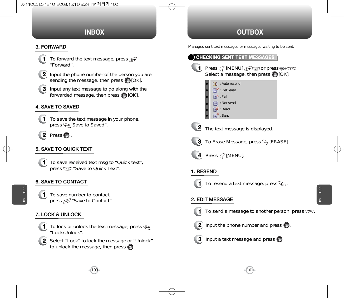 INBOX OUTBOXCH6101CH6100: Auto resend: Delivered: Fail: Not send: Read: SentCHECKING SENT TEXT MESSAGES1Press      [MENU]             or press            .Select a message, then press      [OK].2The text message is displayed.Press      [MENU].41. RESEND1To resend a text message, press       .To Erase Message, press      [ERASE].3Manages sent text messages or messages waiting to be sent.2. EDIT MESSAGE12Input the phone number and press      .3Input a text message and press      .4. SAVE TO SAVED1To save the text message in your phone, press      “Save to Saved”.5. SAVE TO QUICK TEXT7. LOCK &amp; UNLOCK1To lock or unlock the text message, press“Lock/Unlock”.2Select “Lock” to lock the message or “Unlock”to unlock the message, then press      .2Press      .1To save received text msg to “Quick text”, press        “Save to Quick Text”.6. SAVE TO CONTACT1To save number to contact, press       “Save to Contact”.To send a message to another person, press       .3. FORWARD1To forward the text message, press “Forward”.2Input the phone number of the person you aresending the message, then press      [OK].3Input any text message to go along with theforwarded message, then press      [OK].