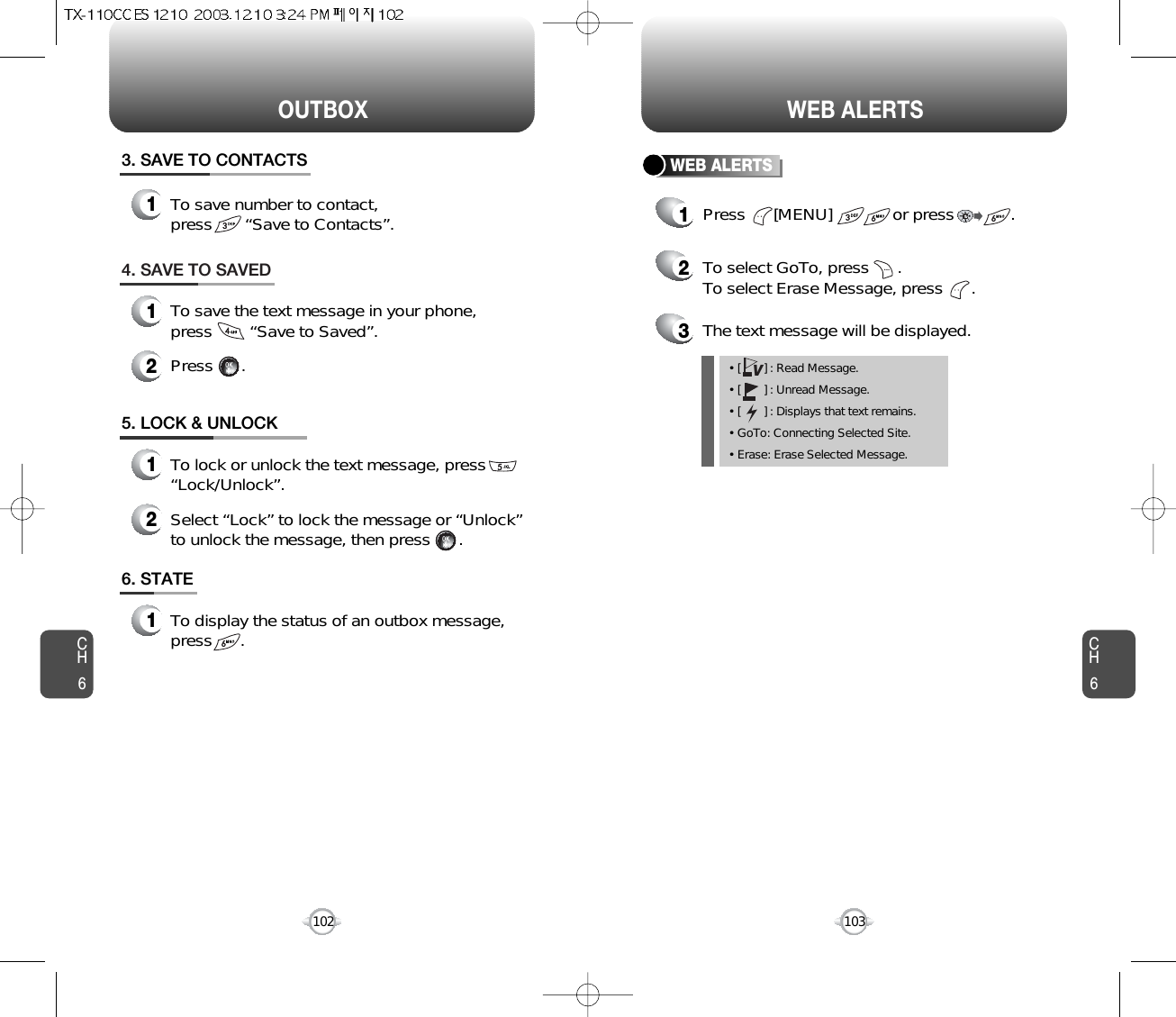 CH6103CH6102WEB ALERTSOUTBOXWEB ALERTS1Press      [MENU]             or press            .2To select GoTo, press      .To select Erase Message, press      .3The text message will be displayed.6. STATE1To display the status of an outbox message,press      .• [       ] : Read Message.• [       ] : Unread Message.• [       ] : Displays that text remains.• GoTo: Connecting Selected Site.• Erase: Erase Selected Message.V4. SAVE TO SAVED1To save the text message in your phone, press        “Save to Saved”.2Press      .5. LOCK &amp; UNLOCK1To lock or unlock the text message, press“Lock/Unlock”.2Select “Lock” to lock the message or “Unlock”to unlock the message, then press      .3. SAVE TO CONTACTS1To save number to contact, press       “Save to Contacts”.