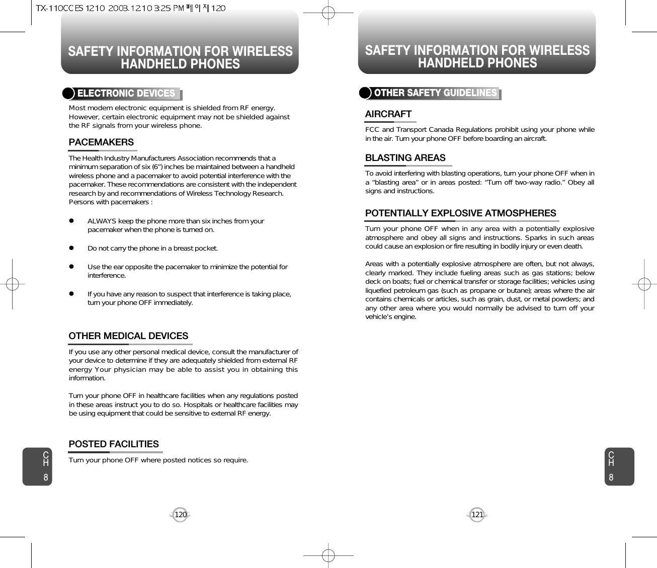 SAFETY INFORMATION FOR WIRELESSHANDHELD PHONESSAFETY INFORMATION FOR WIRELESSHANDHELD PHONES121CH8CH8120The Health Industry Manufacturers Association recommends that aminimum separation of six (6”) inches be maintained between a handheldwireless phone and a pacemaker to avoid potential interference with thepacemaker. These recommendations are consistent with the independentresearch by and recommendations of Wireless Technology Research.Persons with pacemakers : lALWAYS keep the phone more than six inches from yourpacemaker when the phone is turned on.lDo not carry the phone in a breast pocket.lUse the ear opposite the pacemaker to minimize the potential forinterference.lIf you have any reason to suspect that interference is taking place,turn your phone OFF immediately.PACEMAKERSIf you use any other personal medical device, consult the manufacturer ofyour device to determine if they are adequately shielded from external RFenergy Your physician may be able to assist you in obtaining thisinformation.Turn your phone OFF in healthcare facilities when any regulations postedin these areas instruct you to do so. Hospitals or healthcare facilities maybe using equipment that could be sensitive to external RF energy.OTHER MEDICAL DEVICESTurn your phone OFF where posted notices so require.POSTED FACILITIESELECTRONIC DEVICESMost modern electronic equipment is shielded from RF energy.However, certain electronic equipment may not be shielded againstthe RF signals from your wireless phone.OTHER SAFETY GUIDELINESFCC and Transport Canada Regulations prohibit using your phone whilein the air. Turn your phone OFF before boarding an aircraft.AIRCRAFTTo avoid interfering with blasting operations, turn your phone OFF when ina “blasting area” or in areas posted: “Turn off two-way radio.” Obey allsigns and instructions.BLASTING AREASTurn your phone OFF when in any area with a potentially explosiveatmosphere and obey all signs and instructions. Sparks in such areascould cause an explosion or fire resulting in bodily injury or even death.Areas with a potentially explosive atmosphere are often, but not always,clearly marked. They include fueling areas such as gas stations; belowdeck on boats; fuel or chemical transfer or storage facilities; vehicles usingliquefied petroleum gas (such as propane or butane); areas where the aircontains chemicals or articles, such as grain, dust, or metal powders; andany other area where you would normally be advised to turn off yourvehicle’s engine.POTENTIALLY EXPLOSIVE ATMOSPHERES