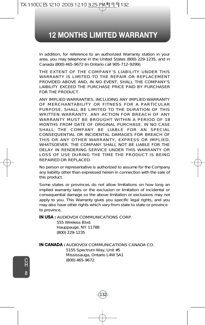 12 MONTHS LIMITED WARRANTYCH8132In addition, for reference to an authorized Warranty station in yourarea, you may telephone in the United States (800) 229-1235, and inCanada (800) 465-9672 (in Ontario call 905-712-9299).THE EXTENT OF THE COMPANY’S LIABILITY UNDER THISWARRANTY IS LIMITED TO THE REPAIR OR REPLACEMENTPROVIDED ABOVE AND, IN NO EVENT, SHALL THE COMPANY’SLAIBILITY EXCEED THE PURCHASE PRICE PAID BY PURCHASERFOR THE PRODUCT.ANY IMPLIED WARRANTIES, INCLUDING ANY IMPLIED WARRANTYOF MERCHANTABILITY OR FITNESS FOR A PARTICULARPURPOSE, SHALL BE LIMITED TO THE DURATION OF THISWRITTEN WARRANTY. ANY ACTION FOR BREACH OF ANYWARRANTY MUST BE BROUGHT WITHIN A PERIOD OF 18MONTHS FROM DATE OF ORIGINAL PURCHASE. IN NO CASESHALL THE COMPANY BE LIABLE FOR AN SPECIALCONSEQUENTIAL OR INCIDENTAL DAMAGES FOR BREACH OFTHIS OR ANY OTHER WARRANTY, EXPRESS OR IMPLIED,WHATSOEVER. THE COMPANY SHALL NOT BE LIABLE FOR THEDELAY IN RENDERING SERVICE UNDER THIS WARRANTY ORLOSS OF USE DURING THE TIME THE PRODUCT IS BEINGREPAIRED OR REPLACED.No person or representative is authorized to assume for the Companyany liability other than expressed herein in connection with the sale ofthis product.Some states or provinces do not allow limitations on how long animplied warranty lasts or the exclusion or limitation of incidental orconsequential damage so the above limitation or exclusions may notapply to you. This Warranty gives you specific legal rights, and youmay also have other rights which vary from state to state or provinceto province.IN USA : AUDIOVOX COMMUNICATIONS CORP.555 Wireless Blvd.Hauppauge, NY 11788(800) 229-1235IN CANADA : AUDIOVOX COMMUNICATIONS CANADA CO.5155 Spectrum Way, Unit #5Mississauga, Ontario L4W 5A1(800) 465-9672