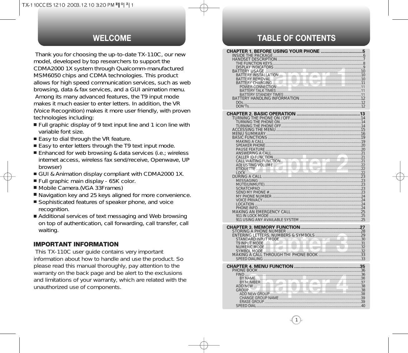 TABLE OF CONTENTS1Chapter 1Chapter 2Chapter 3Chapter 4CHAPTER 1. BEFORE USING YOUR PHONE .................................5INSIDE THE PACKAGE.....................................................................................6HANDSET DESCRIPTION.................................................................................7THE FUNCTION KEYS.............................................................................................8DISPLAY INDICATORS ...........................................................................................9BATTERY USAGE...........................................................................................10BATTERY INSTALLATION....................................................................................10BATTERY REMOVAL.............................................................................................10BATTERY CHARGING...........................................................................................11POWER CONNECTION ......................................................................................11BATTERY TALK TIMES .......................................................................................11BATTERY STANDBY TIMES ...............................................................................11BATTERY HANDLING INFORMATION..........................................................12DOs.........................................................................................................................12DON’Ts...................................................................................................................12CHAPTER 2. BASIC OPERATION ..................................................13TURNING THE PHONE ON / OFF ..................................................................14TURNING THE PHONE ON...................................................................................14TURNING THE PHONE OFF..................................................................................14ACCESSING THE MENU................................................................................15MENU SUMMARY .........................................................................................16BASIC FUNCTIONS........................................................................................19MAKING A CALL...................................................................................................19SPEAKER PHONE..................................................................................................20PAUSE FEATURE..................................................................................................20ANSWERING A CALL............................................................................................21CALLER ID FUNCTION..........................................................................................21CALL WAITING FUNCTION..................................................................................21ADJUSTING VOLUME..........................................................................................22ETIQUETTE............................................................................................................22LOCK......................................................................................................................22DURING A CALL.............................................................................................23MESSAGING .........................................................................................................23MUTE(UNMUTE)...................................................................................................23SCRATCHPAD .......................................................................................................23SEND MY PHONE # ..............................................................................................23MY PHONE NUMBER ...........................................................................................24VOICE PRIVACY.....................................................................................................24LOCATION.............................................................................................................24PHONE INFO..........................................................................................................24MAKING AN EMERGENCY CALL..................................................................25911 IN LOCK MODE ..............................................................................................25911 USING ANY AVAILABLE SYSTEM ...............................................................25CHAPTER 3. MEMORY FUNCTION...............................................27STORING A PHONE NUMBER ......................................................................28ENTERING LETTERS, NUMBERS &amp; SYMBOLS...........................................29STANDARD INPUT MODE....................................................................................30T9 INPUT MODE....................................................................................................31NUMERIC MODE...................................................................................................32SYMBOL MODE ....................................................................................................32MAKING A CALL THROUGH THE PHONE BOOK ........................................33SPEED DIALING ....................................................................................................33CHAPTER 4. MENU FUNCTION ....................................................35PHONE BOOK.................................................................................................36FIND .......................................................................................................................36BY NAME............................................................................................................36BY NUMBER.......................................................................................................37ADD NEW ..............................................................................................................38GROUP...................................................................................................................38ADD NEW GROUP .............................................................................................38CHANGE GROUP NAME ....................................................................................39ERASE GROUP ...................................................................................................39SPEED DIAL...........................................................................................................40WELCOMEThank you for choosing the up-to-date TX-110C, our newmodel, developed by top researchers to support theCDMA2000 1X system through Qualcomm-manufacturedMSM6050 chips and CDMA technologies. This productallows for high speed communication services, such as webbrowsing, data &amp; fax services, and a GUI animation menu.Among its many advanced features, the T9 input modemakes it much easier to enter letters. In addition, the VR(Voice Recognition) makes it more user friendly, with proventechnologies including:Full graphic display of 9 text input line and 1 icon line withvariable font size.Easy to dial through the VR feature.Easy to enter letters through the T9 text input mode.Enhanced for web browsing &amp; data services (i.e.; wirelessinternet access, wireless fax send/receive, Openwave, UPbrowser)GUI &amp; Animation display compliant with CDMA2000 1X.Full graphic main display - 65K color.Mobile Camera.(VGA 33Frames)Navigation key and 25 keys aligned for more convenience.Sophisticated features of speaker phone, and voicerecognition.Additional services of text messaging and Web browsingon top of authentication, call forwarding, call transfer, callwaiting.IMPORTANT INFORMATIONThis TX-110C user guide contains very importantinformation about how to handle and use the product. Soplease read this manual thoroughly, pay attention to thewarranty on the back page and be alert to the exclusionsand limitations of your warranty, which are related with theunauthorized use of components. 