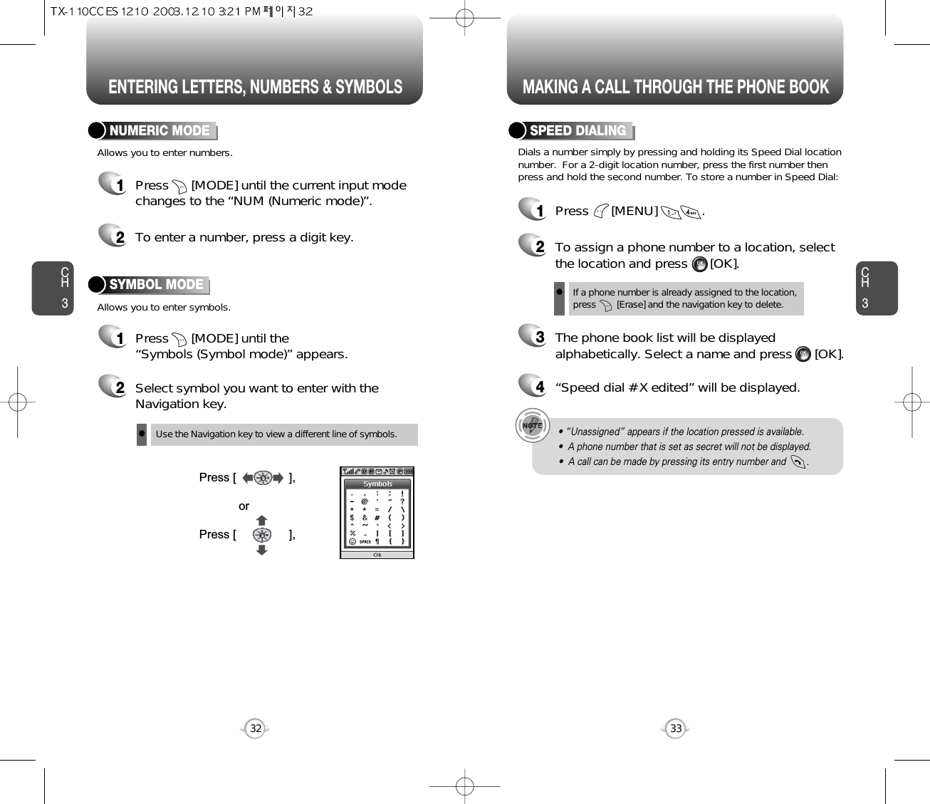 ENTERING LETTERS, NUMBERS &amp; SYMBOLS MAKING A CALL THROUGH THE PHONE BOOKCH3NUMERIC MODE1Press      [MODE] until the “Symbols (Symbol mode)” appears.33CH3321Press      [MODE] until the current input modechanges to the “NUM (Numeric mode)”. 2To enter a number, press a digit key.Press [                ],orPress [                ],2Select symbol you want to enter with theNavigation key.lUse the Navigation key to view a different line of symbols.SYMBOL MODEAllows you to enter numbers.Allows you to enter symbols.Dials a number simply by pressing and holding its Speed Dial locationnumber.  For a 2-digit location number, press the first number thenpress and hold the second number. To store a number in Speed Dial:SPEED DIALING• “Unassigned” appears if the location pressed is available.•  A phone number that is set as secret will not be displayed.•  A call can be made by pressing its entry number and        .1Press      [MENU]            .2To assign a phone number to a location, selectthe location and press      [OK].3The phone book list will be displayedalphabetically. Select a name and press      [OK].4“Speed dial # X edited” will be displayed.If a phone number is already assigned to the location,press        [Erase] and the navigation key to delete.l