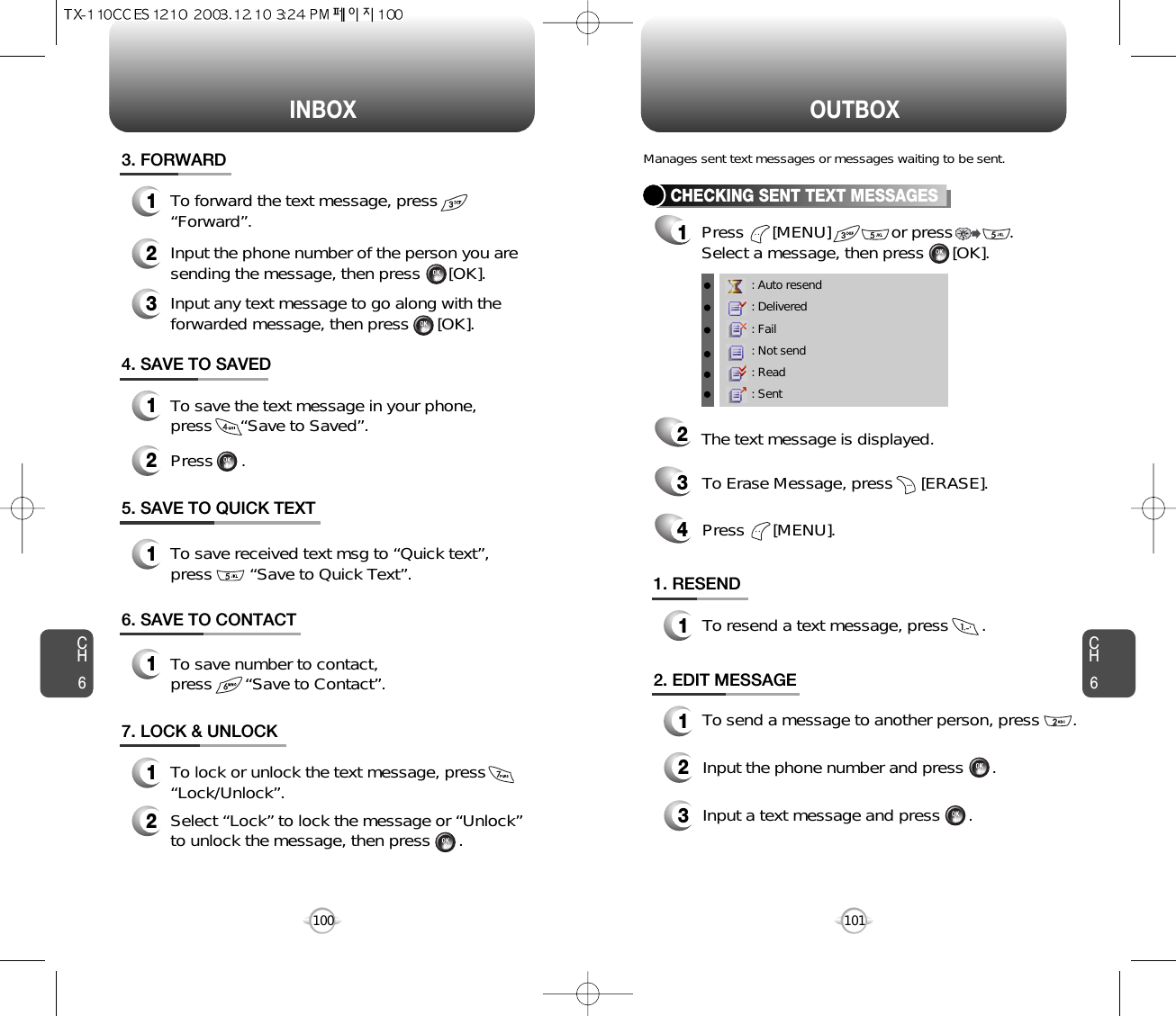 INBOX OUTBOXCH6101CH6100: Auto resend: Delivered: Fail: Not send: Read: SentCHECKING SENT TEXT MESSAGES1Press      [MENU]             or press            .      Select a message, then press      [OK].2The text message is displayed.Press      [MENU].41. RESEND1To resend a text message, press       .To Erase Message, press      [ERASE].3Manages sent text messages or messages waiting to be sent.2. EDIT MESSAGE12Input the phone number and press      .3Input a text message and press      .4. SAVE TO SAVED1To save the text message in your phone, press      “Save to Saved”.5. SAVE TO QUICK TEXT7. LOCK &amp; UNLOCK1To lock or unlock the text message, press“Lock/Unlock”.2Select “Lock” to lock the message or “Unlock”to unlock the message, then press      .2Press      .1To save received text msg to “Quick text”, press        “Save to Quick Text”.6. SAVE TO CONTACT1To save number to contact, press       “Save to Contact”.To send a message to another person, press       .3. FORWARD1To forward the text message, press “Forward”.2Input the phone number of the person you aresending the message, then press      [OK].3Input any text message to go along with theforwarded message, then press      [OK].