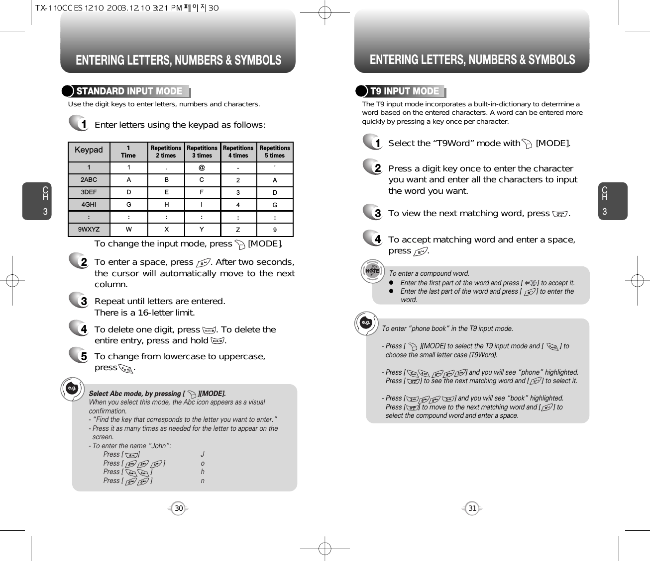 ENTERING LETTERS, NUMBERS &amp; SYMBOLS ENTERING LETTERS, NUMBERS &amp; SYMBOLSCH3The T9 input mode incorporates a built-in-dictionary to determine aword based on the entered characters. A word can be entered morequickly by pressing a key once per character.T9 INPUT MODE1Select the “T9Word” mode with      [MODE].2Press a digit key once to enter the characteryou want and enter all the characters to inputthe word you want.3To view the next matching word, press       .To enter a compound word.lEnter the first part of the word and press [        ] to accept it.lEnter the last part of the word and press [        ] to enter theword.Select Abc mode, by pressing [       ][MODE].When you select this mode, the Abc icon appears as a visualconfirmation.- “Find the key that corresponds to the letter you want to enter.”- Press it as many times as needed for the letter to appear on thescreen.- To enter the name “John”:Press [        ] JPress [                      ] oPress [               ] hPress [               ] n31CH3Use the digit keys to enter letters, numbers and characters.STANDARD INPUT MODE1Enter letters using the keypad as follows:2To enter a space, press      . After two seconds,the cursor will automatically move to the nextcolumn.3Repeat until letters are entered. There is a 16-letter limit.4To delete one digit, press      . To delete theentire entry, press and hold      .To change the input mode, press      [MODE].30Keypad12ABC3DEF4GHI:9WXYZ1ADG:W.BEH:X@CFI:Y-234:Z’ADG:91 TimeRepetitions2 timesRepetitions3 timesRepetitions4 timesRepetitions5 times4To accept matching word and enter a space,press      .5To change from lowercase to uppercase, press      .To enter “phone book” in the T9 input mode.- Press [        ][MODE] to select the T9 input mode and [         ] tochoose the small letter case (T9Word).- Press [                                 ] and you will see “phone” highlighted.Press [        ] to see the next matching word and [       ] to select it.- Press [                           ] and you will see “book” highlighted. Press [       ] to move to the next matching word and [       ] to select the compound word and enter a space.