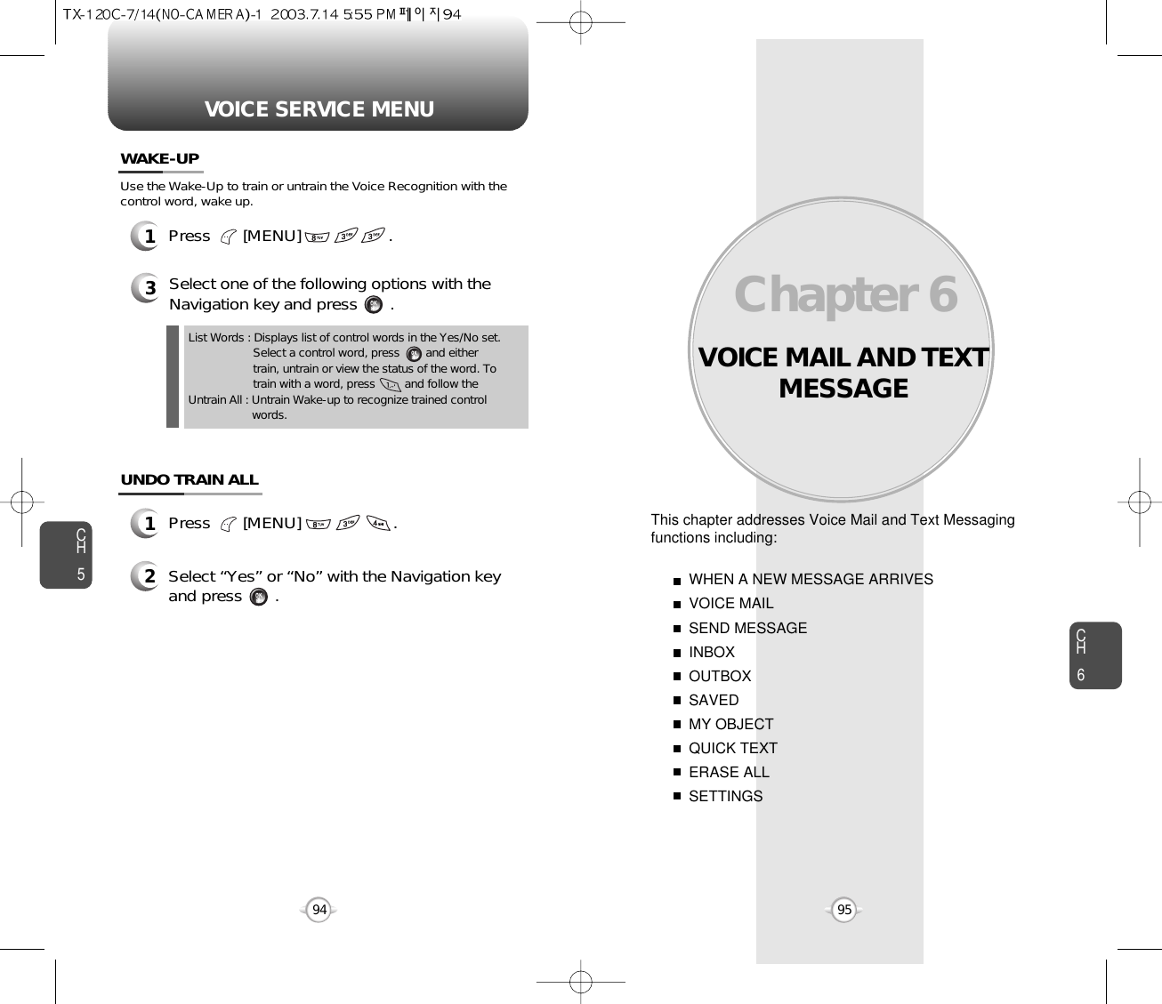 VOICE MAIL AND TEXTMESSAGEThis chapter addresses Voice Mail and Text Messagingfunctions including: WHEN A NEW MESSAGE ARRIVESVOICE MAILSEND MESSAGEINBOXOUTBOXSAVEDMY OBJECTQUICK TEXTERASE ALLSETTINGSChapter 69594CH695VOICE SERVICE MENUCH5WAKE-UP1Press       [MENU]                    .UNDO TRAIN ALL2Select “Yes” or “No” with the Navigation key and press       .Press       [MENU]                   .1Use the Wake-Up to train or untrain the Voice Recognition with thecontrol word, wake up.3Select one of the following options with theNavigation key and press       .List Words : Displays list of control words in the Yes/No set.Select a control word, press        and either train, untrain or view the status of the word. To train with a word, press         and follow the Untrain All : Untrain Wake-up to recognize trained control  words.