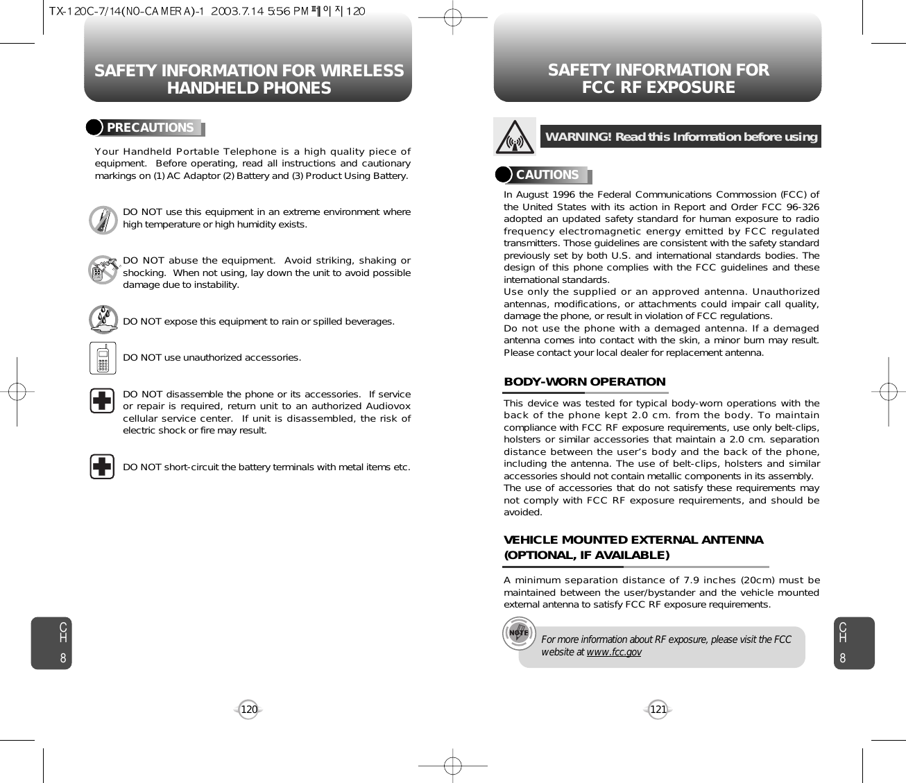 SAFETY INFORMATION FOR WIRELESSHANDHELD PHONES SAFETY INFORMATION FOR FCC RF EXPOSURE121CH8CH8120PRECAUTIONSYour Handheld Portable Telephone is a high quality piece ofequipment.  Before operating, read all instructions and cautionarymarkings on (1) AC Adaptor (2) Battery and (3) Product Using Battery.DO NOT use this equipment in an extreme environment wherehigh temperature or high humidity exists.DO NOT abuse the equipment.  Avoid striking, shaking orshocking.  When not using, lay down the unit to avoid possibledamage due to instability.DO NOT expose this equipment to rain or spilled beverages.DO NOT use unauthorized accessories.DO NOT disassemble the phone or its accessories.  If serviceor repair is required, return unit to an authorized Audiovoxcellular service center.  If unit is disassembled, the risk ofelectric shock or fire may result.DO NOT short-circuit the battery terminals with metal items etc.In August 1996 the Federal Communications Commossion (FCC) ofthe United States with its action in Report and Order FCC 96-326adopted an updated safety standard for human exposure to radiofrequency electromagnetic energy emitted by FCC regulatedtransmitters. Those guidelines are consistent with the safety standardpreviously set by both U.S. and international standards bodies. Thedesign of this phone complies with the FCC guidelines and theseinternational standards.Use only the supplied or an approved antenna. Unauthorizedantennas, modifications, or attachments could impair call quality,damage the phone, or result in violation of FCC regulations.Do not use the phone with a demaged antenna. If a demagedantenna comes into contact with the skin, a minor burn may result.Please contact your local dealer for replacement antenna.This device was tested for typical body-worn operations with theback of the phone kept 2.0 cm. from the body. To maintaincompliance with FCC RF exposure requirements, use only belt-clips,holsters or similar accessories that maintain a 2.0 cm. separationdistance between the user’s body and the back of the phone,including the antenna. The use of belt-clips, holsters and similaraccessories should not contain metallic components in its assembly.The use of accessories that do not satisfy these requirements maynot comply with FCC RF exposure requirements, and should beavoided.BODY-WORN OPERATIONA minimum separation distance of 7.9 inches (20cm) must bemaintained between the user/bystander and the vehicle mountedexternal antenna to satisfy FCC RF exposure requirements.VEHICLE MOUNTED EXTERNAL ANTENNA(OPTIONAL, IF AVAILABLE)WARNING! Read this Information before usingCAUTIONSFor more information about RF exposure, please visit the FCCwebsite at www.fcc.gov