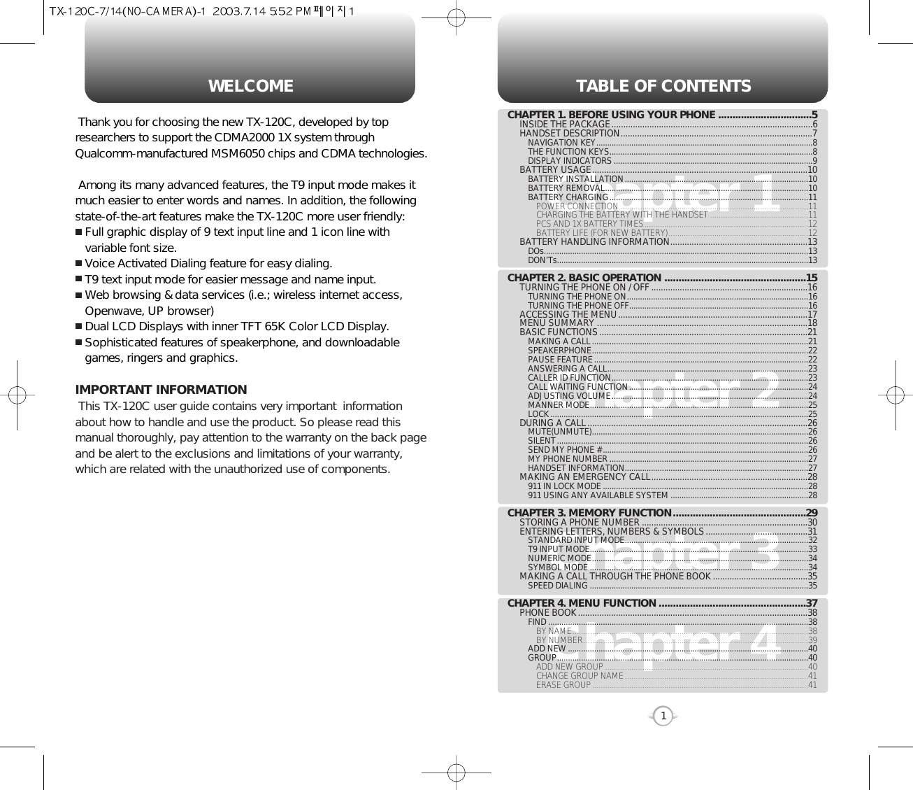 TABLE OF CONTENTS1Chapter 1Chapter 2Chapter 3Chapter 4CHAPTER 1. BEFORE USING YOUR PHONE .................................5INSIDE THE PACKAGE.....................................................................................6HANDSET DESCRIPTION.................................................................................7NAVIGATION KEY...................................................................................................8THE FUNCTION KEYS.............................................................................................8DISPLAY INDICATORS ...........................................................................................9BATTERY USAGE...........................................................................................10BATTERY INSTALLATION....................................................................................10BATTERY REMOVAL.............................................................................................10BATTERY CHARGING...........................................................................................11POWER CONNECTION ......................................................................................11CHARGING THE BATTERY WITH THE HANDSET .............................................11PCS AND 1X BATTERY TIMES...........................................................................12BATTERY LIFE (FOR NEW BATTERY)................................................................12BATTERY HANDLING INFORMATION..........................................................13DOs.........................................................................................................................13DON’Ts...................................................................................................................13CHAPTER 2. BASIC OPERATION ..................................................15TURNING THE PHONE ON / OFF ..................................................................16TURNING THE PHONE ON...................................................................................16TURNING THE PHONE OFF..................................................................................16ACCESSING THE MENU................................................................................17MENU SUMMARY .........................................................................................18BASIC FUNCTIONS........................................................................................21MAKING A CALL...................................................................................................21SPEAKERPHONE...................................................................................................22PAUSE FEATURE..................................................................................................22ANSWERING A CALL............................................................................................23CALLER ID FUNCTION..........................................................................................23CALL WAITING FUNCTION..................................................................................24ADJUSTING VOLUME..........................................................................................24MANNER MODE....................................................................................................25LOCK......................................................................................................................25DURING A CALL.............................................................................................26MUTE(UNMUTE)...................................................................................................26SILENT...................................................................................................................26SEND MY PHONE # ..............................................................................................26MY PHONE NUMBER ...........................................................................................27HANDSET INFORMATION....................................................................................27MAKING AN EMERGENCY CALL..................................................................28911 IN LOCK MODE ..............................................................................................28911 USING ANY AVAILABLE SYSTEM ...............................................................28CHAPTER 3. MEMORY FUNCTION...............................................29STORING A PHONE NUMBER ......................................................................30ENTERING LETTERS, NUMBERS &amp; SYMBOLS...........................................31STANDARD INPUT MODE....................................................................................32T9 INPUT MODE....................................................................................................33NUMERIC MODE...................................................................................................34SYMBOL MODE ....................................................................................................34MAKING A CALL THROUGH THE PHONE BOOK ........................................35SPEED DIALING ....................................................................................................35CHAPTER 4. MENU FUNCTION ....................................................37PHONE BOOK.................................................................................................38FIND .......................................................................................................................38BY NAME............................................................................................................38BY NUMBER.......................................................................................................39ADD NEW ..............................................................................................................40GROUP...................................................................................................................40ADD NEW GROUP .............................................................................................40CHANGE GROUP NAME....................................................................................41ERASE GROUP...................................................................................................41WELCOMEThank you for choosing the new TX-120C, developed by topresearchers to support the CDMA2000 1X system throughQualcomm-manufactured MSM6050 chips and CDMA technologies. Among its many advanced features, the T9 input mode makes itmuch easier to enter words and names. In addition, the followingstate-of-the-art features make the TX-120C more user friendly:Full graphic display of 9 text input line and 1 icon line withvariable font size.Voice Activated Dialing feature for easy dialing.T9 text input mode for easier message and name input.Web browsing &amp; data services (i.e.; wireless internet access,  Openwave, UP browser)Dual LCD Displays with inner TFT 65K Color LCD Display.Sophisticated features of speakerphone, and downloadable games, ringers and graphics.IMPORTANT INFORMATIONThis TX-120C user guide contains very important  informationabout how to handle and use the product. So please read thismanual thoroughly, pay attention to the warranty on the back pageand be alert to the exclusions and limitations of your warranty,which are related with the unauthorized use of components. 