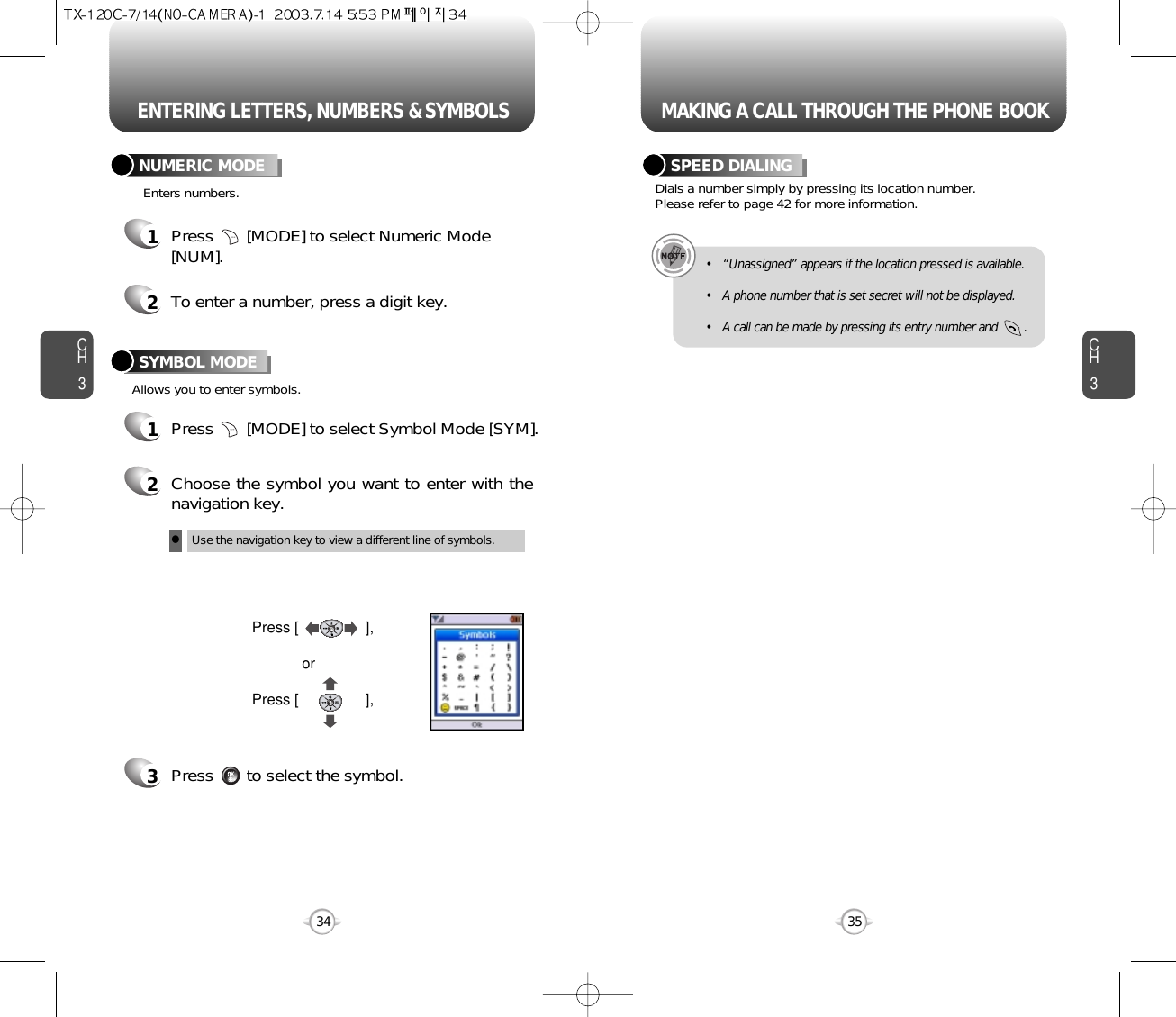 ENTERING LETTERS, NUMBERS &amp; SYMBOLS MAKING A CALL THROUGH THE PHONE BOOKCH3NUMERIC MODE1Press       [MODE] to select Symbol Mode [SYM].35CH3341Press       [MODE] to select Numeric Mode[NUM].2To enter a number, press a digit key.Press [                ],orPress [                ],2Choose the symbol you want to enter with thenavigation key.3Press       to select the symbol.lUse the navigation key to view a different line of symbols.SYMBOL MODEEnters numbers.Allows you to enter symbols.Dials a number simply by pressing its location number. Please refer to page 42 for more information.SPEED DIALING• “Unassigned” appears if the location pressed is available.• A phone number that is set secret will not be displayed.• A call can be made by pressing its entry number and        .
