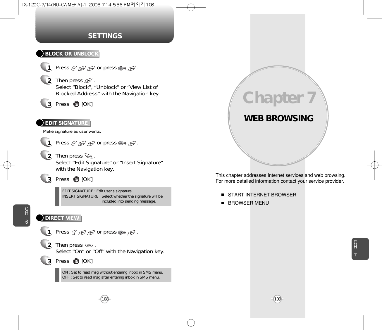 WEB BROWSINGThis chapter addresses Internet services and web browsing.For more detailed information contact your service provider.START INTERNET BROWSERBROWSER MENUChapter 7CH7109CH6108SETTINGSDIRECT VIEW1Press                  or press             . 2Then press        .Select “On” or “Off” with the Navigation key.ON : Set to read msg without entering inbox in SMS menu.OFF : Set to read msg after entering inbox in SMS menu.EDIT SIGNATURE : Edit user&apos;s signature.INSERT SIGNATURE : Select whether the signature will be included into sending message.3Press        [OK].Make signature as user wants.EDIT SIGNATURE1Press                  or press             . 2Then press       .Select “Edit Signature” or “Insert Signature”with the Navigation key.3Press        [OK].3Press        [OK].BLOCK OR UNBLOCK1Press                  or press             . 2Then press       .Select “Block”, “Unblock” or “View List ofBlocked Address” with the Navigation key.