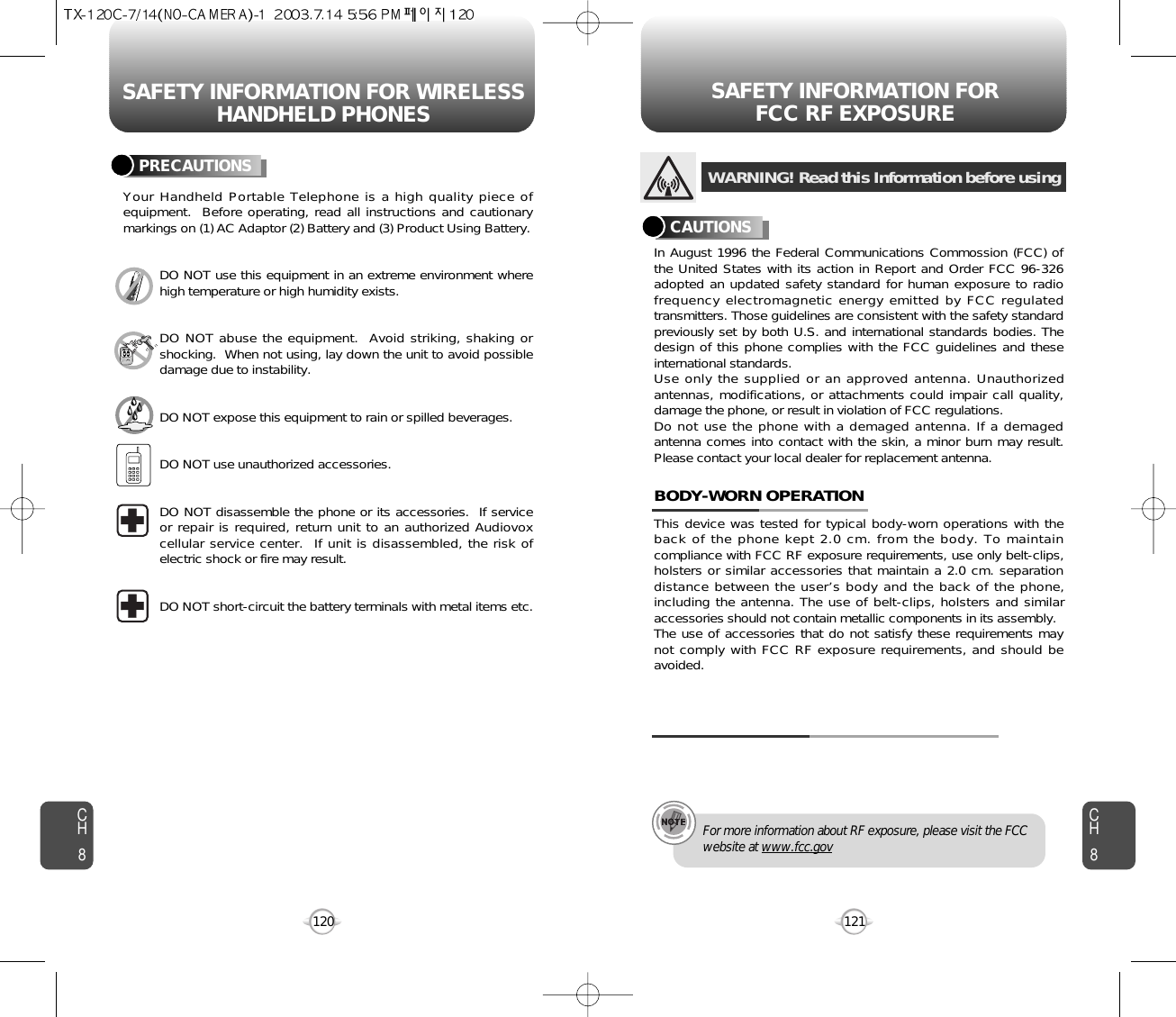 SAFETY INFORMATION FOR WIRELESSHANDHELD PHONES SAFETY INFORMATION FOR FCC RF EXPOSURE121CH8CH8120PRECAUTIONSYour Handheld Portable Telephone is a high quality piece ofequipment.  Before operating, read all instructions and cautionarymarkings on (1) AC Adaptor (2) Battery and (3) Product Using Battery.DO NOT use this equipment in an extreme environment wherehigh temperature or high humidity exists.DO NOT abuse the equipment.  Avoid striking, shaking orshocking.  When not using, lay down the unit to avoid possibledamage due to instability.DO NOT expose this equipment to rain or spilled beverages.DO NOT use unauthorized accessories.DO NOT disassemble the phone or its accessories.  If serviceor repair is required, return unit to an authorized Audiovoxcellular service center.  If unit is disassembled, the risk ofelectric shock or fire may result.DO NOT short-circuit the battery terminals with metal items etc.In August 1996 the Federal Communications Commossion (FCC) ofthe United States with its action in Report and Order FCC 96-326adopted an updated safety standard for human exposure to radiofrequency electromagnetic energy emitted by FCC regulatedtransmitters. Those guidelines are consistent with the safety standardpreviously set by both U.S. and international standards bodies. Thedesign of this phone complies with the FCC guidelines and theseinternational standards.Use only the supplied or an approved antenna. Unauthorizedantennas, modifications, or attachments could impair call quality,damage the phone, or result in violation of FCC regulations.Do not use the phone with a demaged antenna. If a demagedantenna comes into contact with the skin, a minor burn may result.Please contact your local dealer for replacement antenna.This device was tested for typical body-worn operations with theback of the phone kept 2.0 cm. from the body. To maintaincompliance with FCC RF exposure requirements, use only belt-clips,holsters or similar accessories that maintain a 2.0 cm. separationdistance between the user’s body and the back of the phone,including the antenna. The use of belt-clips, holsters and similaraccessories should not contain metallic components in its assembly.The use of accessories that do not satisfy these requirements maynot comply with FCC RF exposure requirements, and should beavoided.BODY-WORN OPERATIONWARNING! Read this Information before usingCAUTIONSFor more information about RF exposure, please visit the FCCwebsite at www.fcc.gov