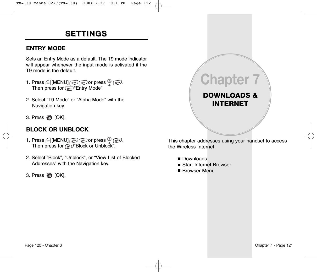 This chapter addresses using your handset to accessthe Wireless Internet.DownloadsStart Internet BrowserBrowser MenuChapter 7DOWNLOADS &amp;INTERNETChapter 7 - Page 121Page 120 - Chapter 6SETTINGSSETTINGSENTRY MODESets an Entry Mode as a default. The T9 mode indicatorwill appear whenever the input mode is activated if theT9 mode is the default.1. Press     [MENU]             or press           .  Then press for       “Entry Mode”.2. Select “T9 Mode” or “Alpha Mode” with theNavigation key.3. Press       [OK].BLOCK OR UNBLOCK1. Press     [MENU]             or press           .  Then press for       “Block or Unblock”.2. Select “Block”, “Unblock”, or “View List of Blocked Addresses” with the Navigation key.3. Press       [OK].TX-130 manual0227(TX-130)  2004.2.27  9:1 PM  Page 122