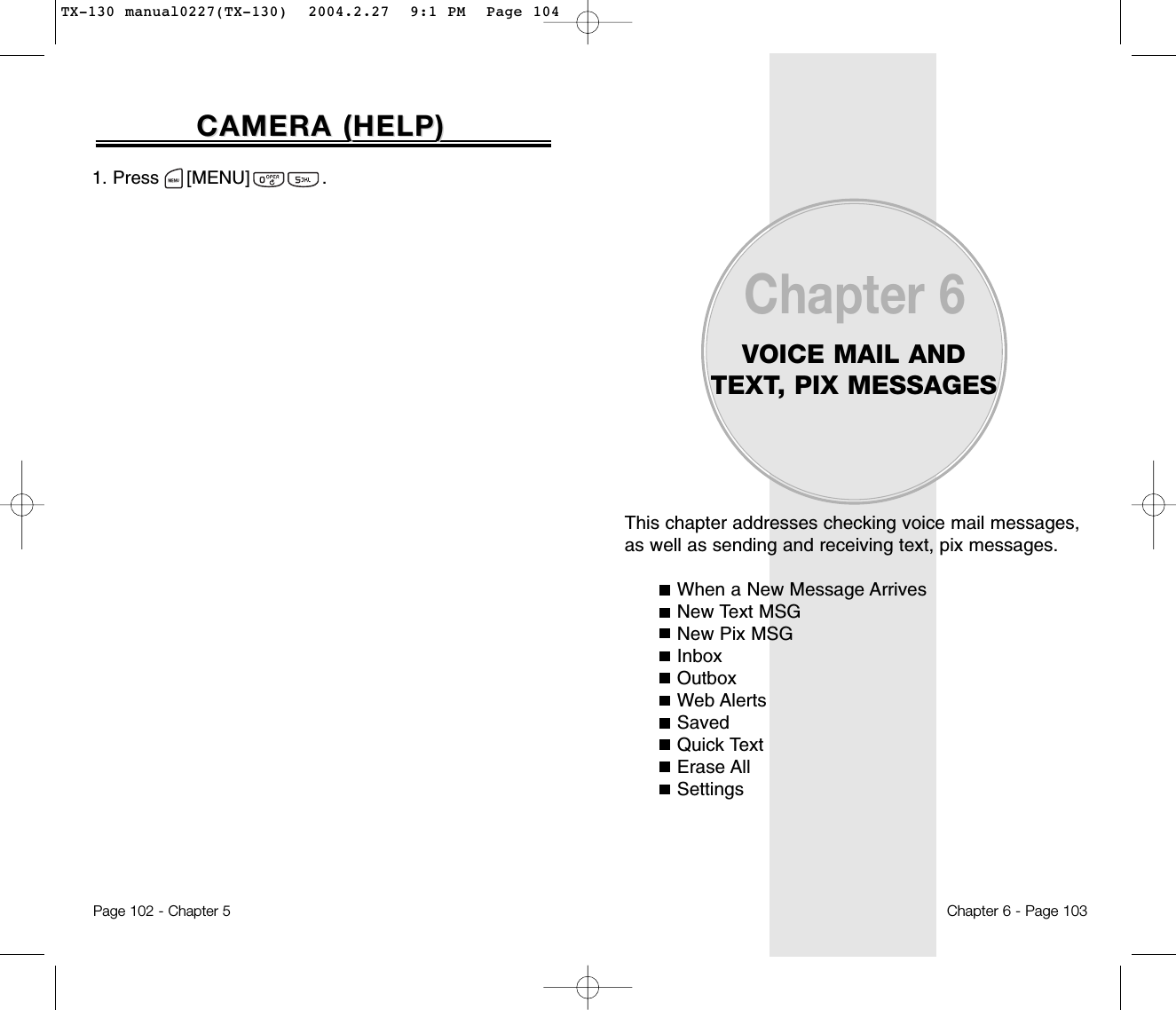 1. Press     [MENU]             .This chapter addresses checking voice mail messages,as well as sending and receiving text, pix messages.When a New Message ArrivesNew Text MSGNew Pix MSGInboxOutboxWeb AlertsSavedQuick TextErase AllSettingsChapter 6VOICE MAIL ANDTEXT, PIX MESSAGESChapter 6 - Page 103CAMERA (CAMERA (HELP)HELP)Page 102 - Chapter 5TX-130 manual0227(TX-130)  2004.2.27  9:1 PM  Page 104