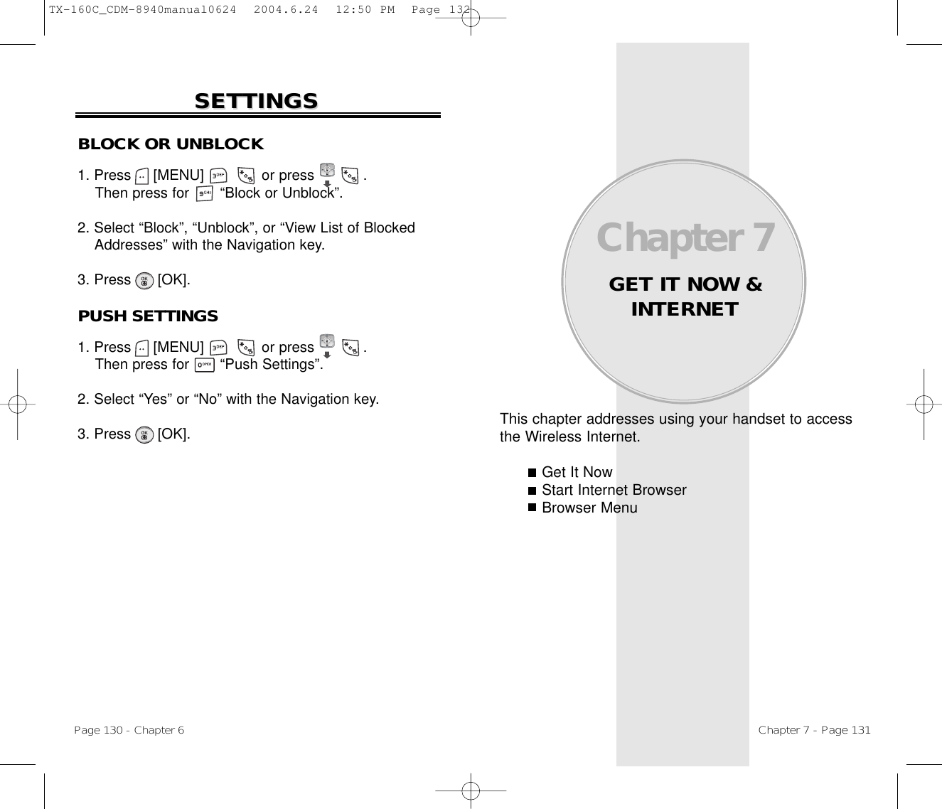 This chapter addresses using your handset to accessthe Wireless Internet.Get It NowStart Internet BrowserBrowser MenuChapter 7GET IT NOW &amp;INTERNETChapter 7 - Page 131Page 130 - Chapter 6SETTINGSSETTINGSBLOCK OR UNBLOCK1. Press     [MENU]             or press           .   Then press for       “Block or Unblock”.2. Select “Block”, “Unblock”, or “View List of Blocked Addresses” with the Navigation key.3. Press      [OK].PUSH SETTINGS1. Press     [MENU]             or press           .    Then press for       “Push Settings”.2. Select “Yes” or “No” with the Navigation key.3. Press      [OK].TX-160C_CDM-8940manual0624  2004.6.24  12:50 PM  Page 132