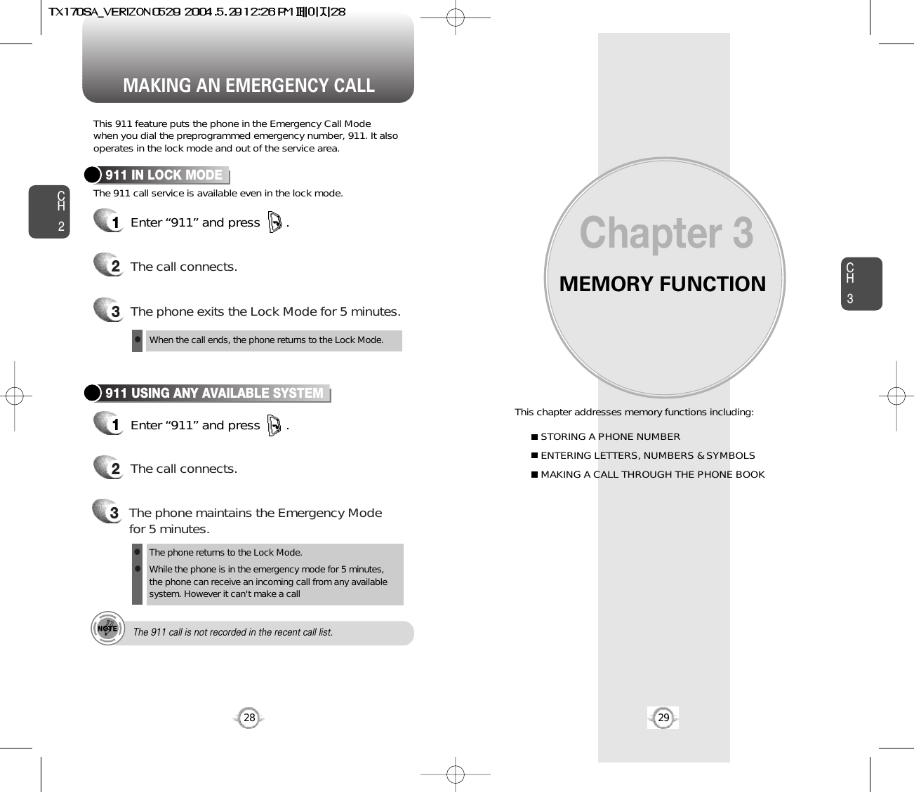 MEMORY FUNCTIONThis chapter addresses memory functions including:Chapter 3CH329MAKING AN EMERGENCY CALLCH228STORING A PHONE NUMBERENTERING LETTERS, NUMBERS &amp; SYMBOLSMAKING A CALL THROUGH THE PHONE BOOKThis 911 feature puts the phone in the Emergency Call Modewhen you dial the preprogrammed emergency number, 911. It alsooperates in the lock mode and out of the service area.The 911 call service is available even in the lock mode.911 IN LOCK MODE1Enter “911” and press       .When the call ends, the phone returns to the Lock Mode.2The call connects.3The phone exits the Lock Mode for 5 minutes.911 USING ANY AVAILABLE SYSTEM1Enter “911” and press       .The phone returns to the Lock Mode.While the phone is in the emergency mode for 5 minutes,the phone can receive an incoming call from any availablesystem. However it can&apos;t make a call2The call connects.3The phone maintains the Emergency Modefor 5 minutes.lllThe 911 call is not recorded in the recent call list.