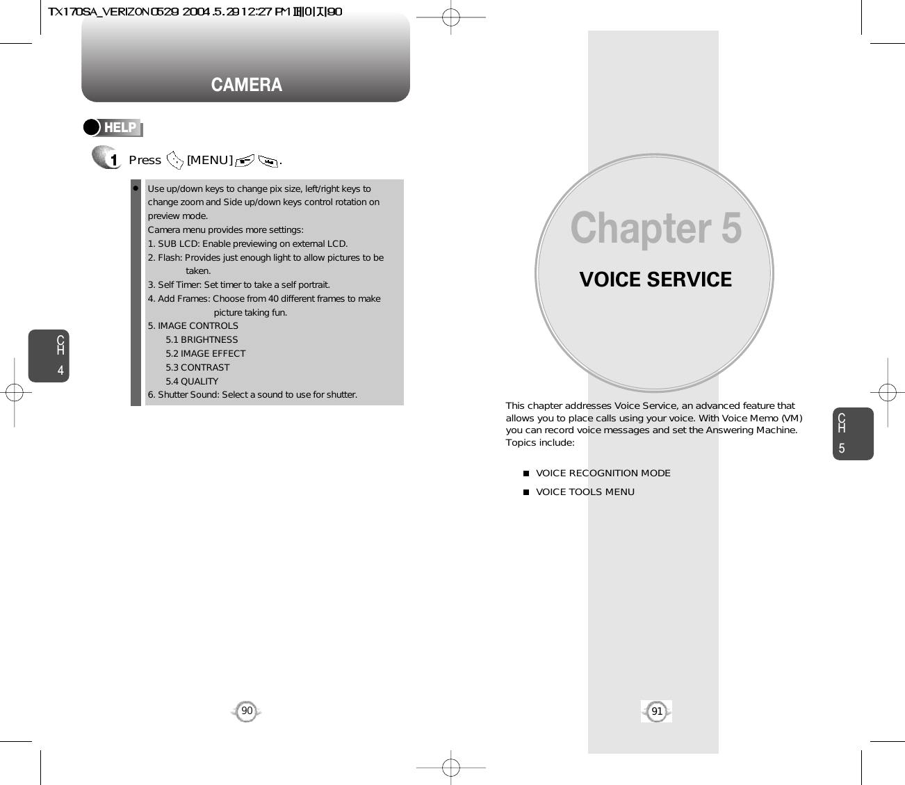 VOICE SERVICEThis chapter addresses Voice Service, an advanced feature thatallows you to place calls using your voice. With Voice Memo (VM) you can record voice messages and set the Answering Machine.Topics include:VOICE RECOGNITION MODEVOICE TOOLS MENUChapter 59190CH591CAMERACH4HELP1Press       [MENU]             .Use up/down keys to change pix size, left/right keys tochange zoom and Side up/down keys control rotation onpreview mode.  Camera menu provides more settings:1. SUB LCD: Enable previewing on external LCD.2. Flash: Provides just enough light to allow pictures to be taken.3. Self Timer: Set timer to take a self portrait.4. Add Frames: Choose from 40 different frames to make picture taking fun.5. IMAGE CONTROLS5.1 BRIGHTNESS 5.2 IMAGE EFFECT5.3 CONTRAST 5.4 QUALITY 6. Shutter Sound: Select a sound to use for shutter.