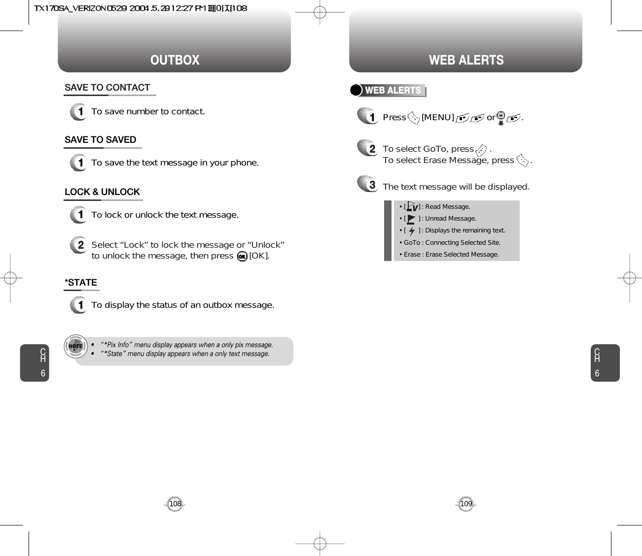 CH6109CH6108WEB ALERTSOUTBOX*STATE1To display the status of an outbox message.SAVE TO SAVED1To save the text message in your phone.LOCK &amp; UNLOCK1To lock or unlock the text message.2Select “Lock” to lock the message or “Unlock”to unlock the message, then press      [OK].SAVE TO CONTACT1To save number to contact.• “*Pix Info” menu display appears when a only pix message.• “*State” menu display appears when a only text message.WEB ALERTS1Press      [MENU]             or          .  2To select GoTo, press      .To select Erase Message, press      .3The text message will be displayed.• [       ] : Read Message.• [       ] : Unread Message.• [       ] : Displays the remaining text.• GoTo : Connecting Selected Site.• Erase : Erase Selected Message.V