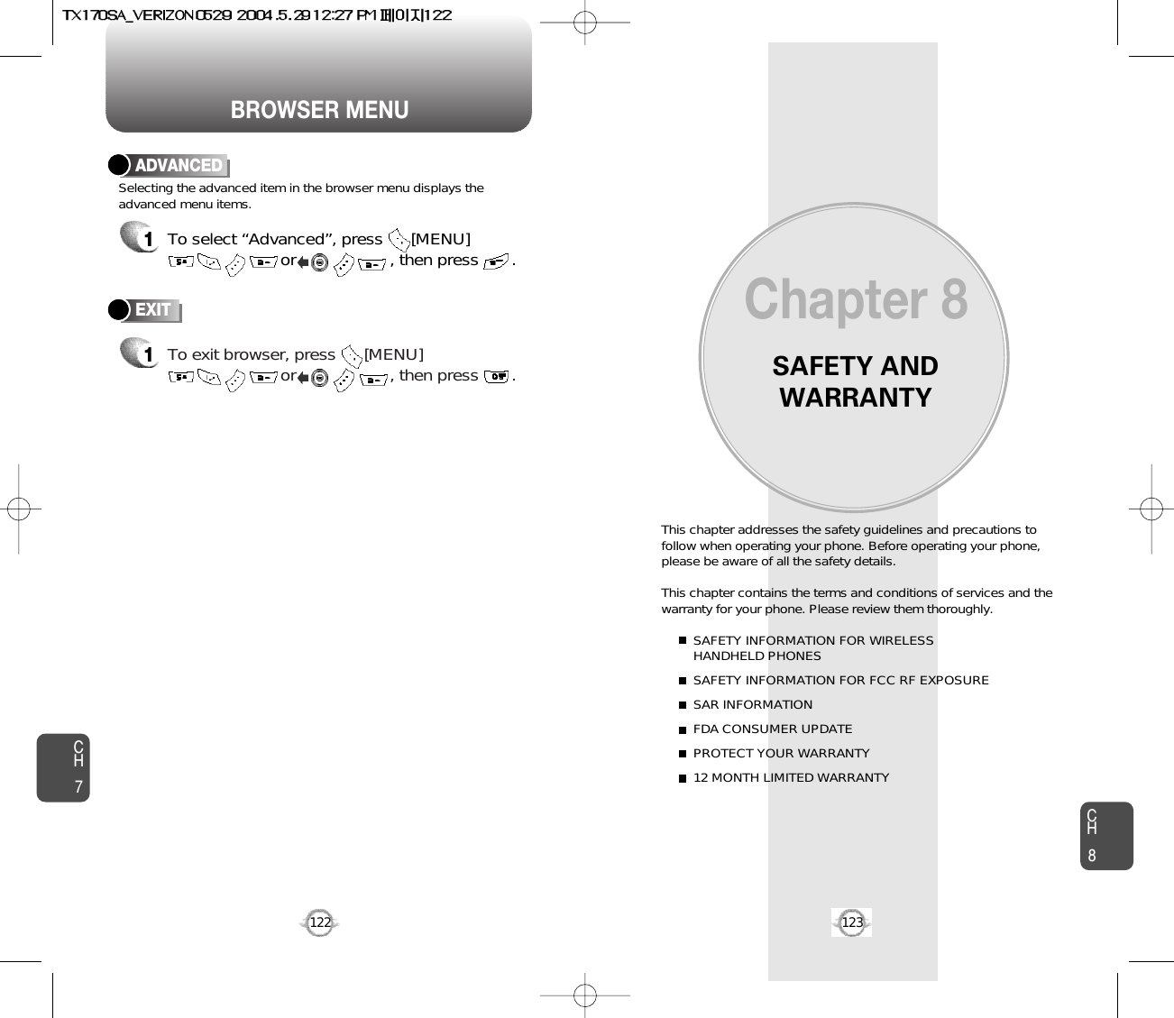 BROWSER MENUSAFETY ANDWARRANTYThis chapter addresses the safety guidelines and precautions tofollow when operating your phone. Before operating your phone,please be aware of all the safety details.This chapter contains the terms and conditions of services and thewarranty for your phone. Please review them thoroughly. SAFETY INFORMATION FOR WIRELESS HANDHELD PHONESSAFETY INFORMATION FOR FCC RF EXPOSURESAR INFORMATIONFDA CONSUMER UPDATEPROTECT YOUR WARRANTY12 MONTH LIMITED WARRANTYChapter 8123CH7CH8122ADVANCED1To select “Advanced”, press      [MENU]or                    , then press       . Selecting the advanced item in the browser menu displays theadvanced menu items.To exit browser, press      [MENU]or                    , then press       . EXIT1