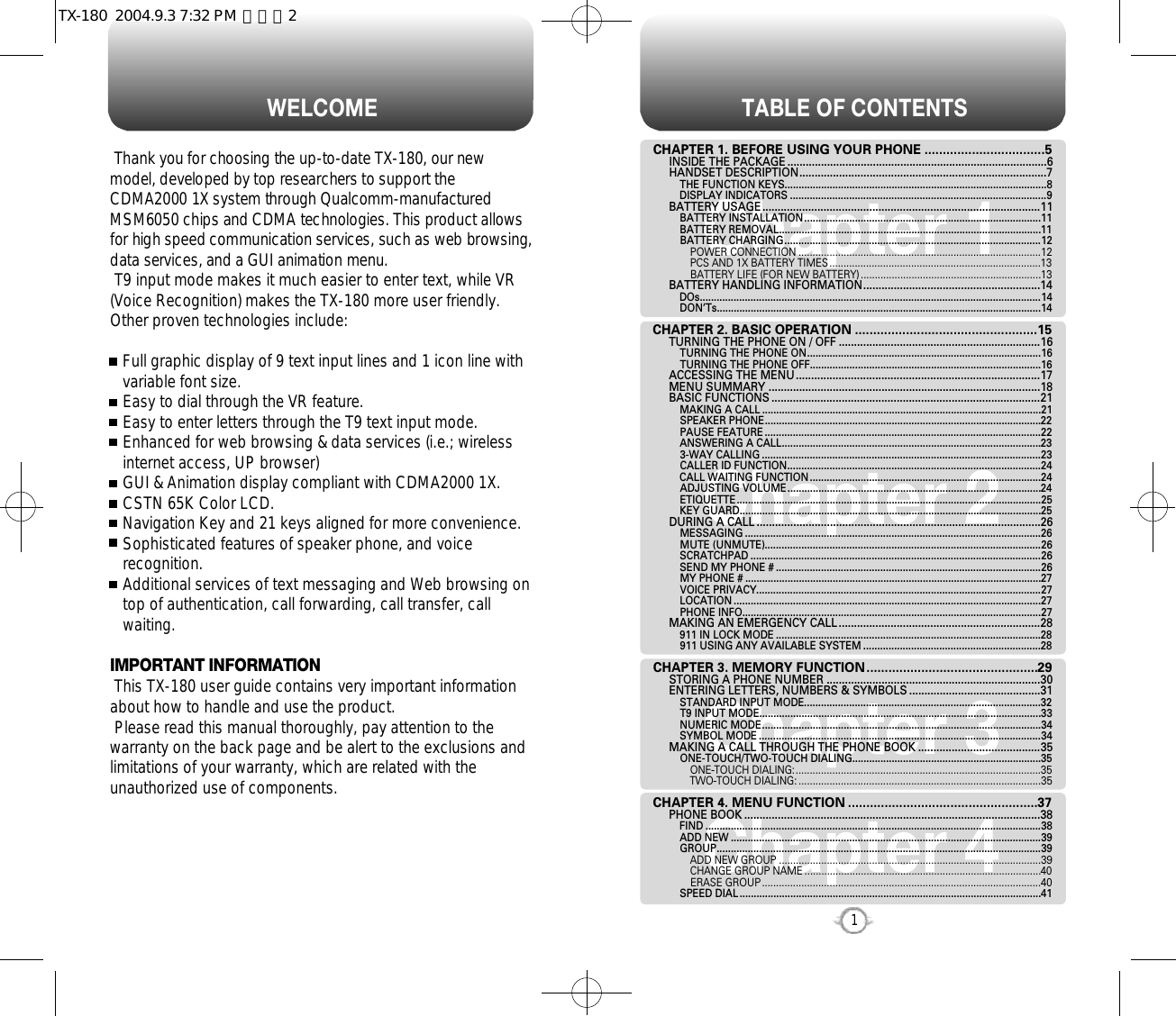 TABLE OF CONTENTS1Chapter 1Chapter 2Chapter 3Chapter 4CHAPTER 1. BEFORE USING YOUR PHONE .................................5INSIDE THE PACKAGE .....................................................................................6HANDSET DESCRIPTION.................................................................................7THE FUNCTION KEYS.............................................................................................8DISPLAY INDICATORS ...........................................................................................9BATTERY USAGE ...........................................................................................11BATTERY INSTALLATION....................................................................................11BATTERY REMOVAL.............................................................................................11BATTERY CHARGING...........................................................................................12POWER CONNECTION ......................................................................................12PCS AND 1X BATTERY TIMES ...........................................................................13BATTERY LIFE (FOR NEW BATTERY) ................................................................13BATTERY HANDLING INFORMATION..........................................................14DOs.........................................................................................................................14DON’Ts...................................................................................................................14CHAPTER 2. BASIC OPERATION ..................................................15TURNING THE PHONE ON / OFF ..................................................................16TURNING THE PHONE ON...................................................................................16TURNING THE PHONE OFF..................................................................................16ACCESSING THE MENU................................................................................17MENU SUMMARY .........................................................................................18BASIC FUNCTIONS ........................................................................................21MAKING A CALL ...................................................................................................21SPEAKER PHONE..................................................................................................22PAUSE FEATURE ..................................................................................................22ANSWERING A CALL............................................................................................233-WAY CALLING ...................................................................................................23CALLER ID FUNCTION..........................................................................................24CALL WAITING FUNCTION ..................................................................................24ADJUSTING VOLUME..........................................................................................24ETIQUETTE............................................................................................................25KEY GUARD...........................................................................................................25DURING A CALL .............................................................................................26MESSAGING .........................................................................................................26MUTE (UNMUTE)..................................................................................................26SCRATCHPAD .......................................................................................................26SEND MY PHONE # ..............................................................................................26MY PHONE # .........................................................................................................27VOICE PRIVACY.....................................................................................................27LOCATION .............................................................................................................27PHONE INFO..........................................................................................................27MAKING AN EMERGENCY CALL ..................................................................28911 IN LOCK MODE ..............................................................................................28911 USING ANY AVAILABLE SYSTEM ...............................................................28CHAPTER 3. MEMORY FUNCTION...............................................29STORING A PHONE NUMBER ......................................................................30ENTERING LETTERS, NUMBERS &amp; SYMBOLS ...........................................31STANDARD INPUT MODE....................................................................................32T9 INPUT MODE....................................................................................................33NUMERIC MODE...................................................................................................34SYMBOL MODE ....................................................................................................34MAKING A CALL THROUGH THE PHONE BOOK ........................................35ONE-TOUCH/TWO-TOUCH DIALING...................................................................35ONE-TOUCH DIALING:.......................................................................................35TWO-TOUCH DIALING: ......................................................................................35CHAPTER 4. MENU FUNCTION ....................................................37PHONE BOOK .................................................................................................38FIND .......................................................................................................................38ADD NEW ..............................................................................................................39GROUP...................................................................................................................39ADD NEW GROUP .............................................................................................39CHANGE GROUP NAME ....................................................................................40ERASE GROUP ...................................................................................................40SPEED DIAL ...........................................................................................................41W E L C O M EThank you for choosing the up-to-date TX-180, our newmodel, developed by top researchers to support theCDMA2000 1X system through Qualcomm-manufacturedMSM6050 chips and CDMA technologies. This product allowsfor high speed communication services, such as web browsing,data services, and a GUI animation menu.T9 input mode makes it much easier to enter text, while VR(Voice Recognition) makes the TX-180 more user friendly.Other proven technologies include:Full graphic display of 9 text input lines and 1 icon line withvariable font size.Easy to dial through the VR feature.Easy to enter letters through the T9 text input mode.Enhanced for web browsing &amp; data services (i.e.; wirelessinternet access, UP browser)GUI &amp; Animation display compliant with CDMA2000 1X.CSTN 65K Color LCD.Navigation Key and 21 keys aligned for more convenience.Sophisticated features of speaker phone, and voicerecognition.Additional services of text messaging and Web browsing ontop of authentication, call forwarding, call transfer, callwaiting.IMPORTANT INFORMATIONThis TX-180 user guide contains very important informationabout how to handle and use the product. Please read this manual thoroughly, pay attention to thewarranty on the back page and be alert to the exclusions andlimitations of your warranty, which are related with theunauthorized use of components. TX-180  2004.9.3 7:32 PM  페이지2