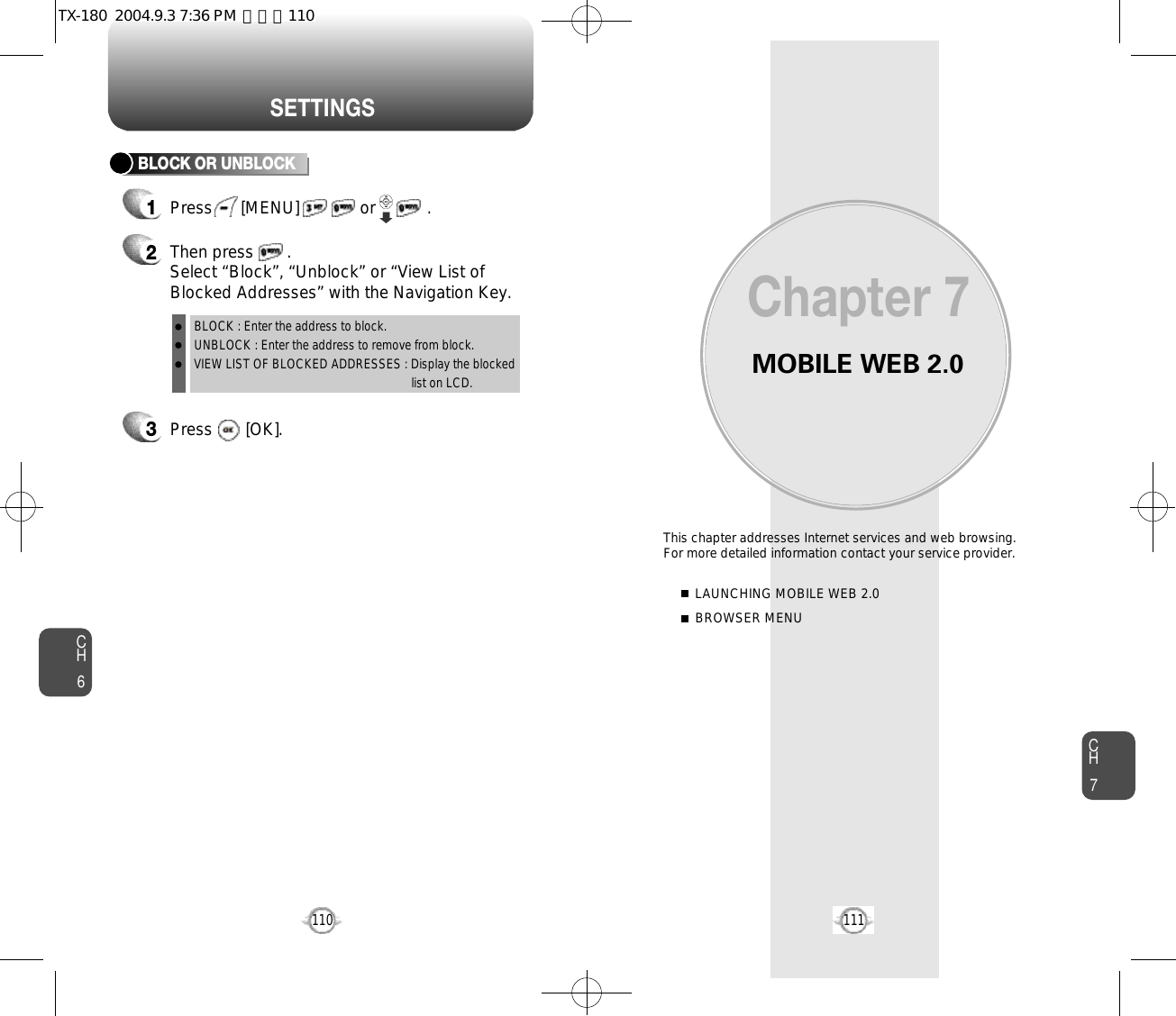 MOBILE WEB 2.0This chapter addresses Internet services and web browsing. For more detailed information contact your service provider.LAUNCHING MOBILE WEB 2.0BROWSER MENUChapter 7CH7111CH6110S E T T I N G S3Press       [OK].BLOCK OR UNBLOCK12Then press       .Select “Block”, “Unblock” or “View List ofBlocked Addresses” with the Navigation Key.Press      [MENU]             or           . BLOCK : Enter the address to block.UNBLOCK : Enter the address to remove from block.VIEW LIST OF BLOCKED ADDRESSES : Display the blockedlist on LCD.TX-180  2004.9.3 7:36 PM  페이지110