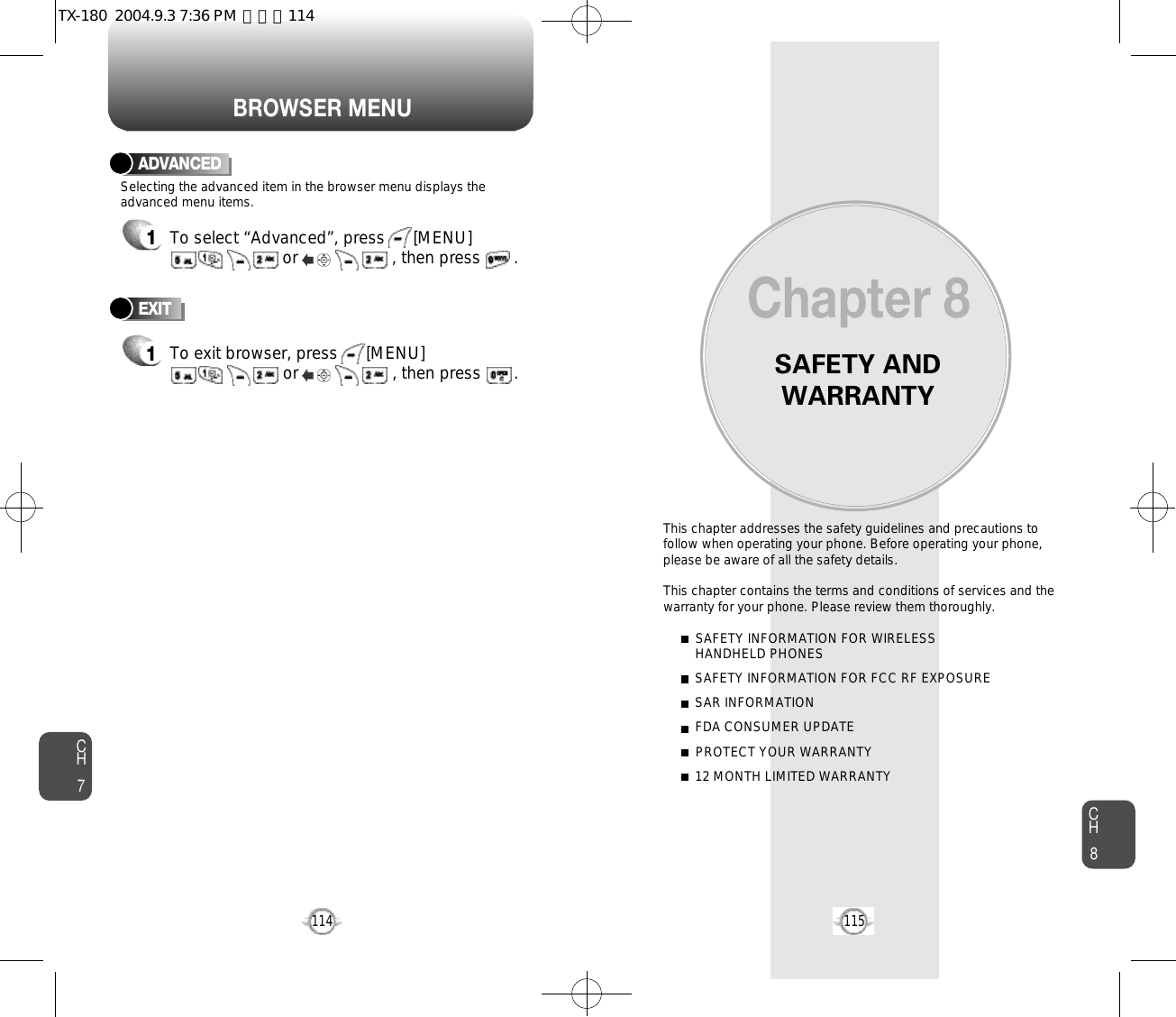 BROWSER MENUSAFETY ANDWARRANTYThis chapter addresses the safety guidelines and precautions tofollow when operating your phone. Before operating your phone,please be aware of all the safety details.This chapter contains the terms and conditions of services and thewarranty for your phone. Please review them thoroughly. SAFETY INFORMATION FOR WIRELESS HANDHELD PHONESSAFETY INFORMATION FOR FCC RF EXPOSURESAR INFORMATIONFDA CONSUMER UPDATEPROTECT YOUR WARRANTY12 MONTH LIMITED WARRANTYChapter 8115CH7CH8114ADVANCED1To select “Advanced”, press      [MENU]or                    , then press       . Selecting the advanced item in the browser menu displays theadvanced menu items.To exit browser, press      [MENU]or                    , then press       . EXIT1TX-180  2004.9.3 7:36 PM  페이지114