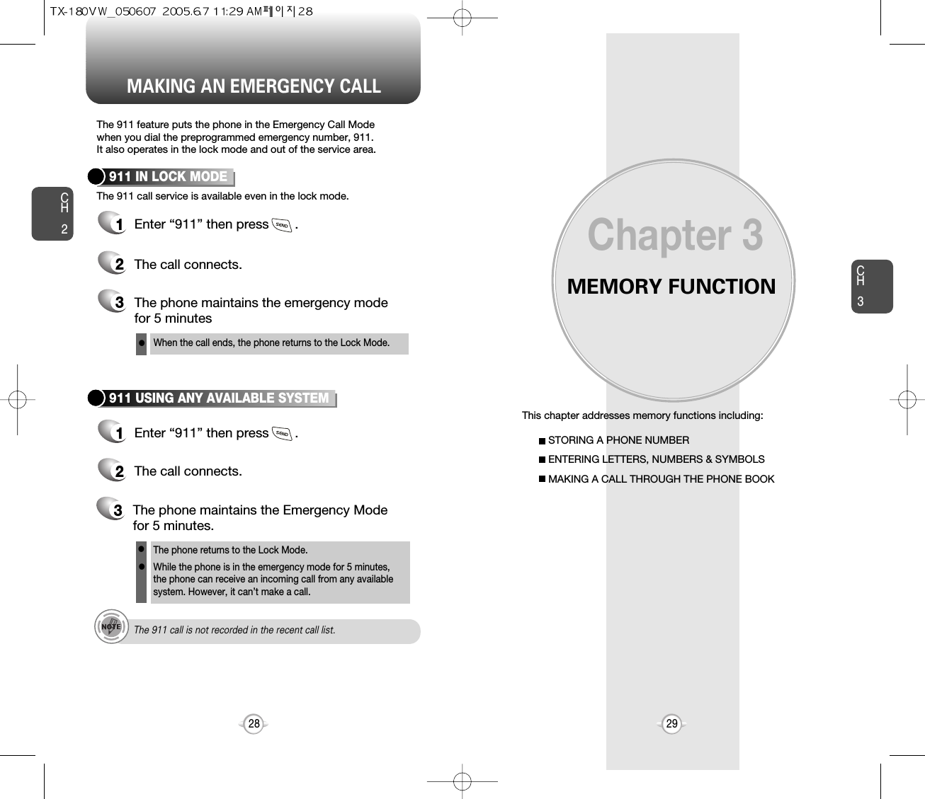 MEMORY FUNCTIONThis chapter addresses memory functions including:Chapter 3CH329MAKING AN EMERGENCY CALLCH228STORING A PHONE NUMBERENTERING LETTERS, NUMBERS &amp; SYMBOLSMAKING A CALL THROUGH THE PHONE BOOKThe 911 feature puts the phone in the Emergency Call Modewhen you dial the preprogrammed emergency number, 911. It also operates in the lock mode and out of the service area.The 911 call service is available even in the lock mode.911 IN LOCK MODE1Enter “911” then press       .When the call ends, the phone returns to the Lock Mode.2The call connects.3The phone maintains the emergency mode for 5 minutes911 USING ANY AVAILABLE SYSTEM1Enter “911” then press       .The phone returns to the Lock Mode.While the phone is in the emergency mode for 5 minutes,the phone can receive an incoming call from any availablesystem. However, it can’t make a call.2The call connects.3The phone maintains the Emergency Modefor 5 minutes.lllThe 911 call is not recorded in the recent call list.