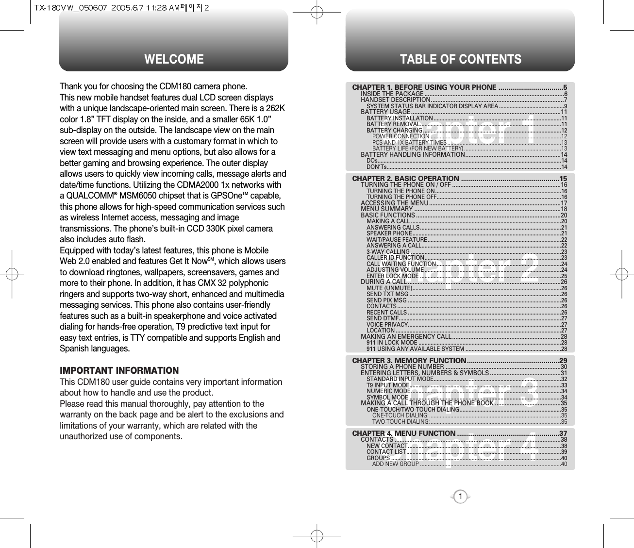 TABLE OF CONTENTS1Chapter 1Chapter 2Chapter 3Chapter 4CHAPTER 1. BEFORE USING YOUR PHONE .................................5INSIDE THE PACKAGE .....................................................................................6HANDSET DESCRIPTION.................................................................................7SYSTEM STATUS BAR INDICATOR DISPLAY AREA ...........................................9BATTERY USAGE...........................................................................................11BATTERY INSTALLATION ....................................................................................11BATTERY REMOVAL.............................................................................................11BATTERY CHARGING ...........................................................................................12POWER CONNECTION ......................................................................................12PCS AND 1X BATTERY TIMES ...........................................................................13BATTERY LIFE (FOR NEW BATTERY) ................................................................13BATTERY HANDLING INFORMATION..........................................................14DOs.........................................................................................................................14DON’Ts...................................................................................................................14CHAPTER 2. BASIC OPERATION ..................................................15TURNING THE PHONE ON / OFF ..................................................................16TURNING THE PHONE ON...................................................................................16TURNING THE PHONE OFF..................................................................................16ACCESSING THE MENU................................................................................17MENU SUMMARY .........................................................................................18BASIC FUNCTIONS ........................................................................................20MAKING A CALL ...................................................................................................20ANSWERING CALLS.............................................................................................21SPEAKER PHONE..................................................................................................21WAIT/PAUSE FEATURE........................................................................................22ANSWERING A CALL............................................................................................223-WAY CALLING ...................................................................................................23CALLER ID FUNCTION..........................................................................................23CALL WAITING FUNCTION ..................................................................................24ADJUSTING VOLUME ..........................................................................................24ENTER LOCK MODE .............................................................................................25DURING A CALL .............................................................................................26MUTE (UNMUTE)..................................................................................................26SEND TXT MSG ....................................................................................................26SEND PIX MSG .....................................................................................................26CONTACTS ............................................................................................................26RECENT CALLS .....................................................................................................26SEND DTMF...........................................................................................................27VOICE PRIVACY.....................................................................................................27LOCATION .............................................................................................................27MAKING AN EMERGENCY CALL..................................................................28911 IN LOCK MODE ..............................................................................................28911 USING ANY AVAILABLE SYSTEM ...............................................................28CHAPTER 3. MEMORY FUNCTION...............................................29STORING A PHONE NUMBER ......................................................................30ENTERING LETTERS, NUMBERS &amp; SYMBOLS ...........................................31STANDARD INPUT MODE....................................................................................32T9 INPUT MODE....................................................................................................33NUMERIC MODE...................................................................................................34SYMBOL MODE ....................................................................................................34MAKING A CALL THROUGH THE PHONE BOOK ........................................35ONE-TOUCH/TWO-TOUCH DIALING...................................................................35ONE-TOUCH DIALING:.......................................................................................35TWO-TOUCH DIALING: ......................................................................................35CHAPTER 4. MENU FUNCTION ....................................................37CONTACTS .....................................................................................................38NEW CONTACT.....................................................................................................38CONTACT LIST......................................................................................................39GROUPS ................................................................................................................40ADD NEW GROUP .............................................................................................40WELCOMEThank you for choosing the CDM180 camera phone.  This new mobile handset features dual LCD screen displayswith a unique landscape-oriented main screen. There is a 262Kcolor 1.8” TFT display on the inside, and a smaller 65K 1.0”sub-display on the outside. The landscape view on the mainscreen will provide users with a customary format in which toview text messaging and menu options, but also allows for abetter gaming and browsing experience. The outer displayallows users to quickly view incoming calls, message alerts anddate/time functions. Utilizing the CDMA2000 1x networks witha QUALCOMM®MSM6050 chipset that is GPSOneTM capable,this phone allows for high-speed communication services suchas wireless Internet access, messaging and imagetransmissions. The phone’s built-in CCD 330K pixel cameraalso includes auto flash. Equipped with today’s latest features, this phone is MobileWeb 2.0 enabled and features Get It NowSM, which allows usersto download ringtones, wallpapers, screensavers, games andmore to their phone. In addition, it has CMX 32 polyphonicringers and supports two-way short, enhanced and multimediamessaging services. This phone also contains user-friendlyfeatures such as a built-in speakerphone and voice activateddialing for hands-free operation, T9 predictive text input foreasy text entries, is TTY compatible and supports English andSpanish languages. IMPORTANT INFORMATIONThis CDM180 user guide contains very important informationabout how to handle and use the product. Please read this manual thoroughly, pay attention to thewarranty on the back page and be alert to the exclusions andlimitations of your warranty, which are related with theunauthorized use of components. 