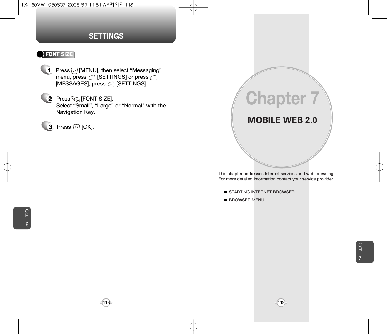 SETTINGSMOBILE WEB 2.0This chapter addresses Internet services and web browsing. For more detailed information contact your service provider.STARTING INTERNET BROWSERBROWSER MENUChapter 7119CH6CH7118FONT SIZE2Press       [FONT SIZE].Select “Small”, “Large” or “Normal” with theNavigation Key.3Press       [OK].1Press      [MENU], then select “Messaging”menu, press       [SETTINGS] or press[MESSAGES], press       [SETTINGS].