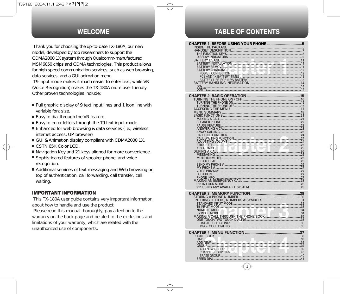 TABLE OF CONTENTS1Chapter 1Chapter 2Chapter 3Chapter 4CHAPTER 1. BEFORE USING YOUR PHONE .................................5INSIDE THE PACKAGE .....................................................................................6HANDSET DESCRIPTION.................................................................................7THE FUNCTION KEYS.............................................................................................8DISPLAY INDICATORS ...........................................................................................9BATTERY USAGE...........................................................................................11BATTERY INSTALLATION ....................................................................................11BATTERY REMOVAL.............................................................................................11BATTERY CHARGING ...........................................................................................12POWER CONNECTION ......................................................................................12PCS AND 1X BATTERY TIMES ...........................................................................13BATTERY LIFE (FOR NEW BATTERY) ................................................................13BATTERY HANDLING INFORMATION..........................................................14DOs.........................................................................................................................14DON’Ts...................................................................................................................14CHAPTER 2. BASIC OPERATION ..................................................15TURNING THE PHONE ON / OFF ..................................................................16TURNING THE PHONE ON...................................................................................16TURNING THE PHONE OFF..................................................................................16ACCESSING THE MENU................................................................................17MENU SUMMARY .........................................................................................18BASIC FUNCTIONS ........................................................................................21MAKING A CALL ...................................................................................................21SPEAKER PHONE..................................................................................................22PAUSE FEATURE ..................................................................................................22ANSWERING A CALL............................................................................................233-WAY CALLING ...................................................................................................23CALLER ID FUNCTION..........................................................................................24CALL WAITING FUNCTION ..................................................................................24ADJUSTING VOLUME ..........................................................................................24ETIQUETTE ............................................................................................................25KEY GUARD...........................................................................................................25DURING A CALL .............................................................................................26MESSAGING .........................................................................................................26MUTE (UNMUTE)..................................................................................................26SCRATCHPAD .......................................................................................................26SEND MY PHONE # ..............................................................................................26MY PHONE # .........................................................................................................27VOICE PRIVACY.....................................................................................................27LOCATION .............................................................................................................27PHONE INFO..........................................................................................................27MAKING AN EMERGENCY CALL..................................................................28911 IN LOCK MODE ..............................................................................................28911 USING ANY AVAILABLE SYSTEM ...............................................................28CHAPTER 3. MEMORY FUNCTION...............................................29STORING A PHONE NUMBER ......................................................................30ENTERING LETTERS, NUMBERS &amp; SYMBOLS ...........................................31STANDARD INPUT MODE....................................................................................32T9 INPUT MODE....................................................................................................33NUMERIC MODE...................................................................................................34SYMBOL MODE ....................................................................................................34MAKING A CALL THROUGH THE PHONE BOOK ........................................35ONE-TOUCH/TWO-TOUCH DIALING...................................................................35ONE-TOUCH DIALING:.......................................................................................35TWO-TOUCH DIALING: ......................................................................................35CHAPTER 4. MENU FUNCTION ....................................................37PHONE BOOK .................................................................................................38FIND .......................................................................................................................38ADD NEW ..............................................................................................................39GROUP...................................................................................................................39ADD NEW GROUP .............................................................................................39CHANGE GROUP NAME ....................................................................................40ERASE GROUP ...................................................................................................40SPEED DIAL ...........................................................................................................41WELCOMEThank you for choosing the up-to-date TX-180A, our newmodel, developed by top researchers to support theCDMA2000 1X system through Qualcomm-manufacturedMSM6050 chips and CDMA technologies. This product allowsfor high speed communication services, such as web browsing,data services, and a GUI animation menu.T9 input mode makes it much easier to enter text, while VR(Voice Recognition) makes the TX-180A more user friendly.Other proven technologies include:Full graphic display of 9 text input lines and 1 icon line withvariable font size.Easy to dial through the VR feature.Easy to enter letters through the T9 text input mode.Enhanced for web browsing &amp; data services (i.e.; wirelessinternet access, UP browser)GUI &amp; Animation display compliant with CDMA2000 1X.CSTN 65K Color LCD.Navigation Key and 21 keys aligned for more convenience.Sophisticated features of speaker phone, and voicerecognition.Additional services of text messaging and Web browsing ontop of authentication, call forwarding, call transfer, callwaiting.IMPORTANT INFORMATIONThis TX-180A user guide contains very important informationabout how to handle and use the product. Please read this manual thoroughly, pay attention to thewarranty on the back page and be alert to the exclusions andlimitations of your warranty, which are related with theunauthorized use of components. 